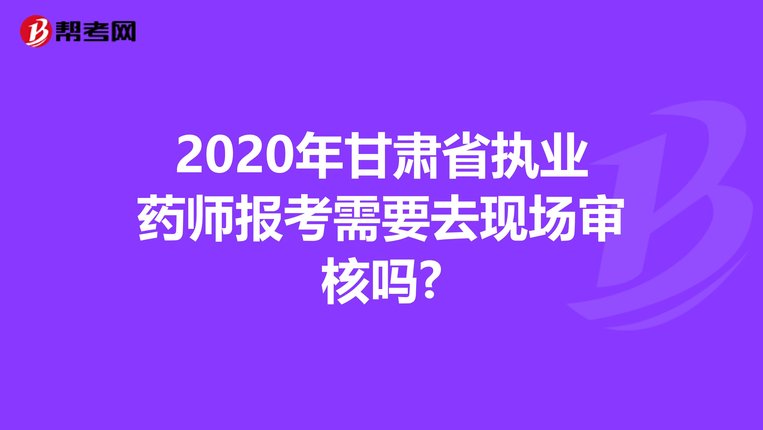 2020年甘肃省执业药师报考需要去现场审核吗?