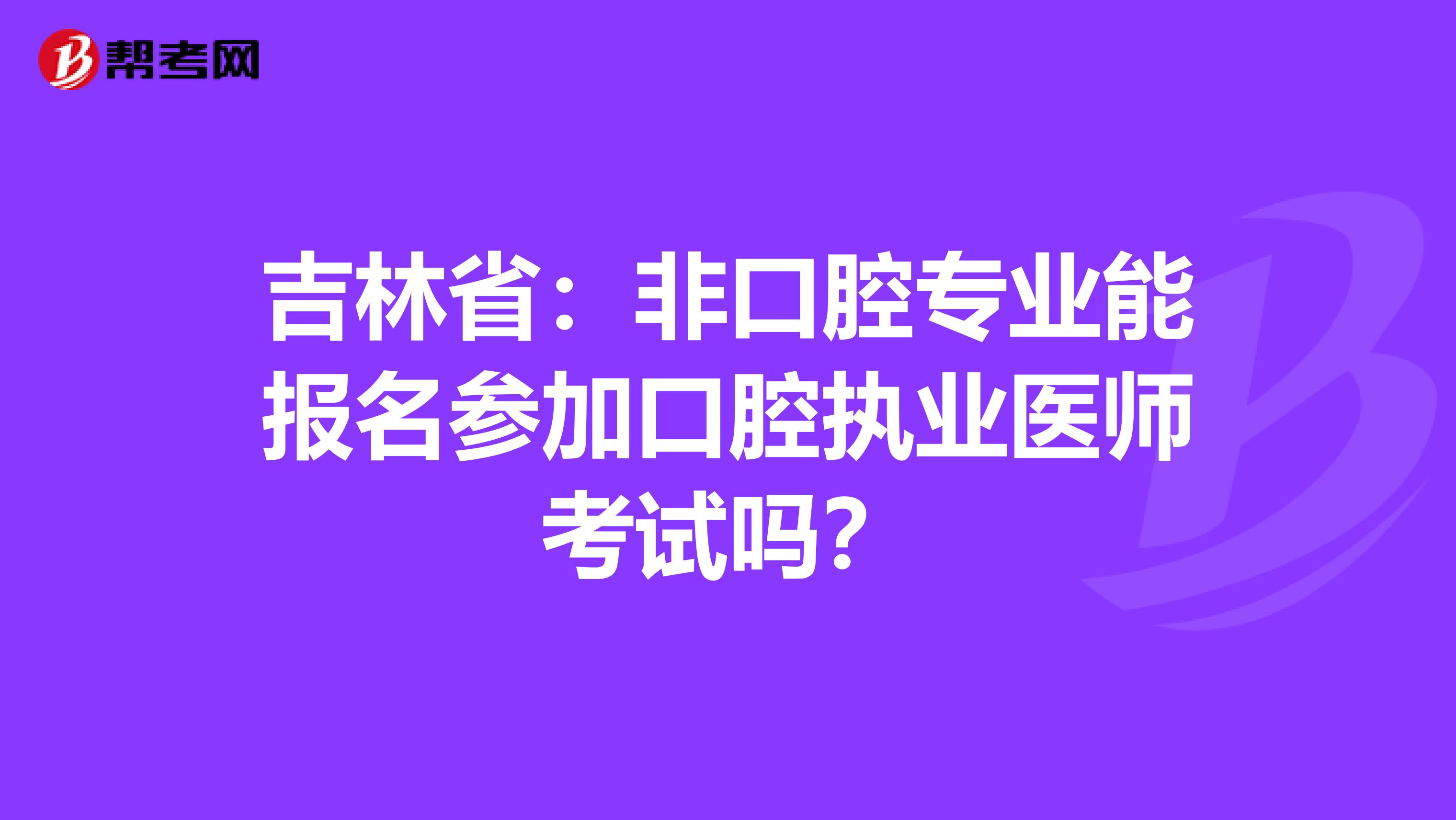 吉林省：非口腔专业能报名参加口腔执业医师考试吗？