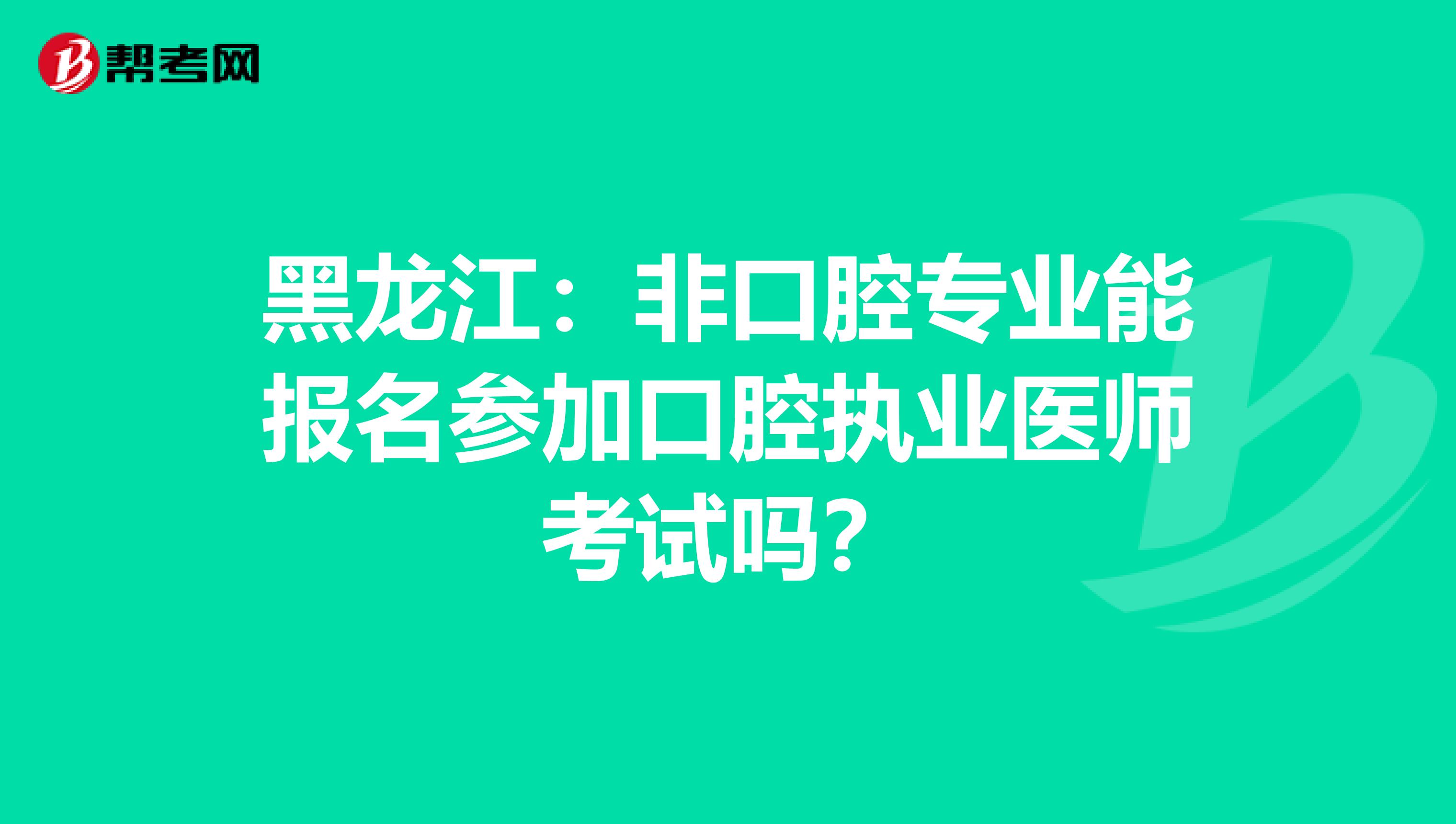 黑龙江：非口腔专业能报名参加口腔执业医师考试吗？