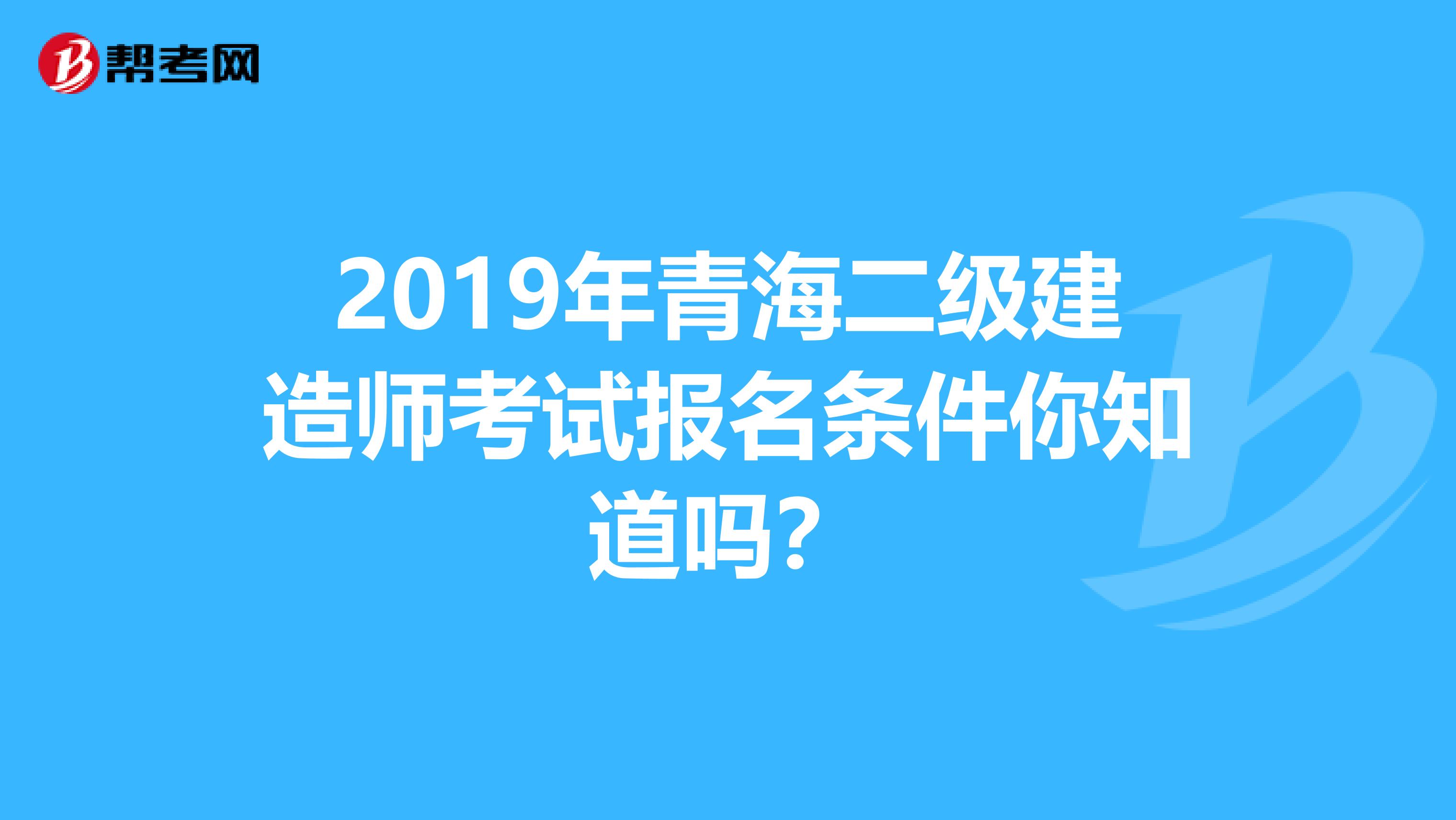 2019年青海二级建造师考试报名条件你知道吗？