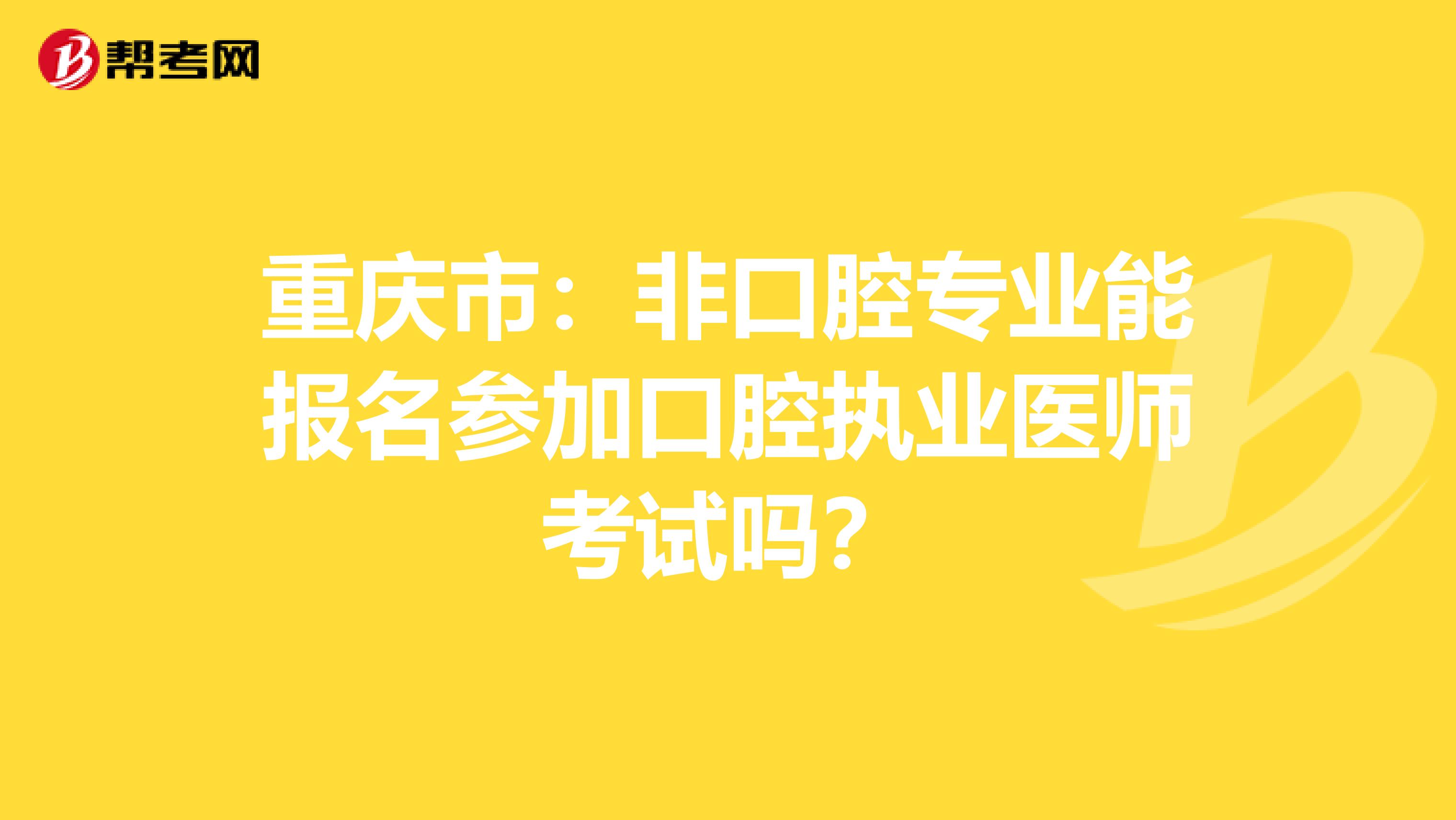 重庆市：非口腔专业能报名参加口腔执业医师考试吗？