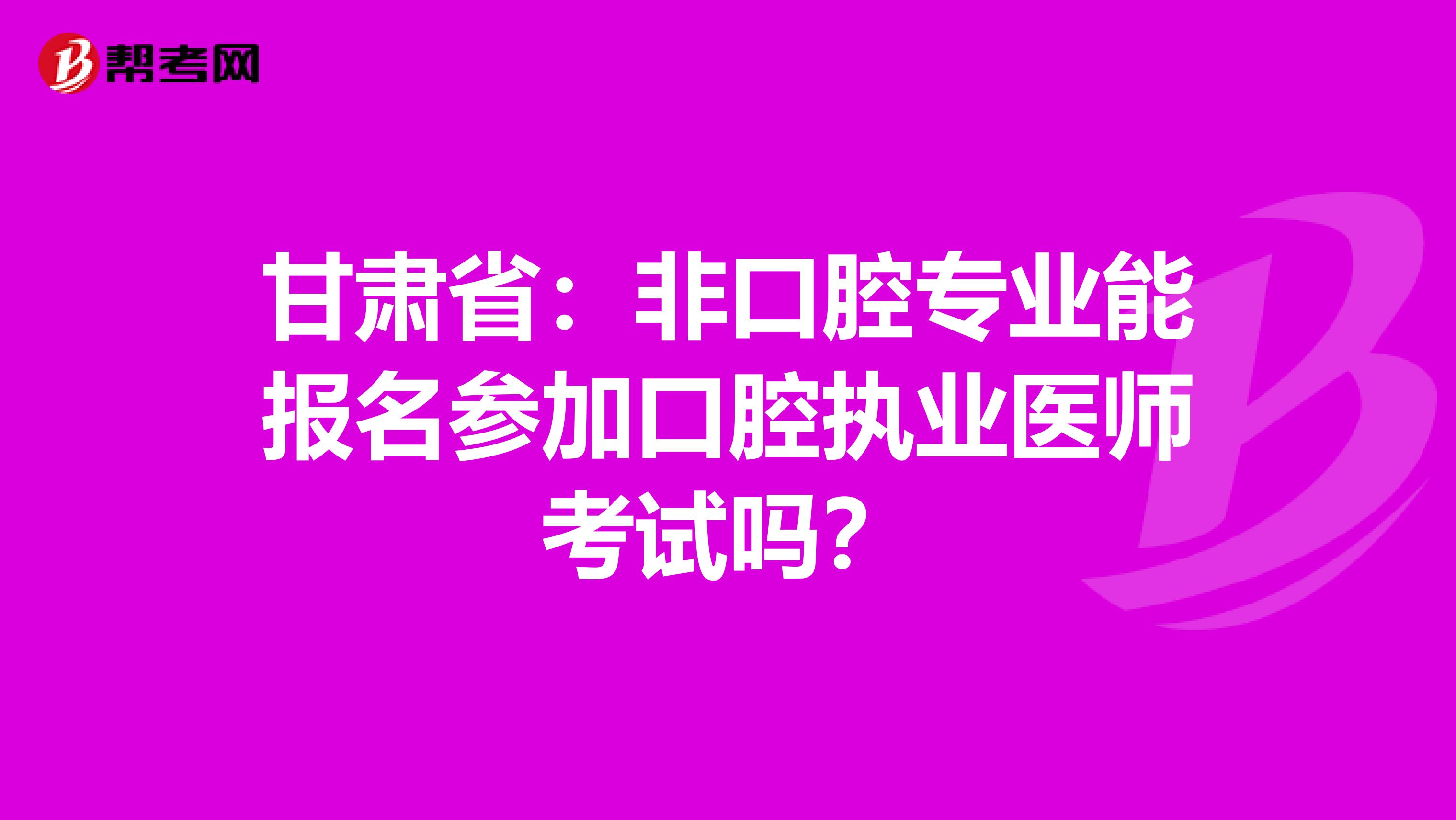 甘肃省：非口腔专业能报名参加口腔执业医师考试吗？
