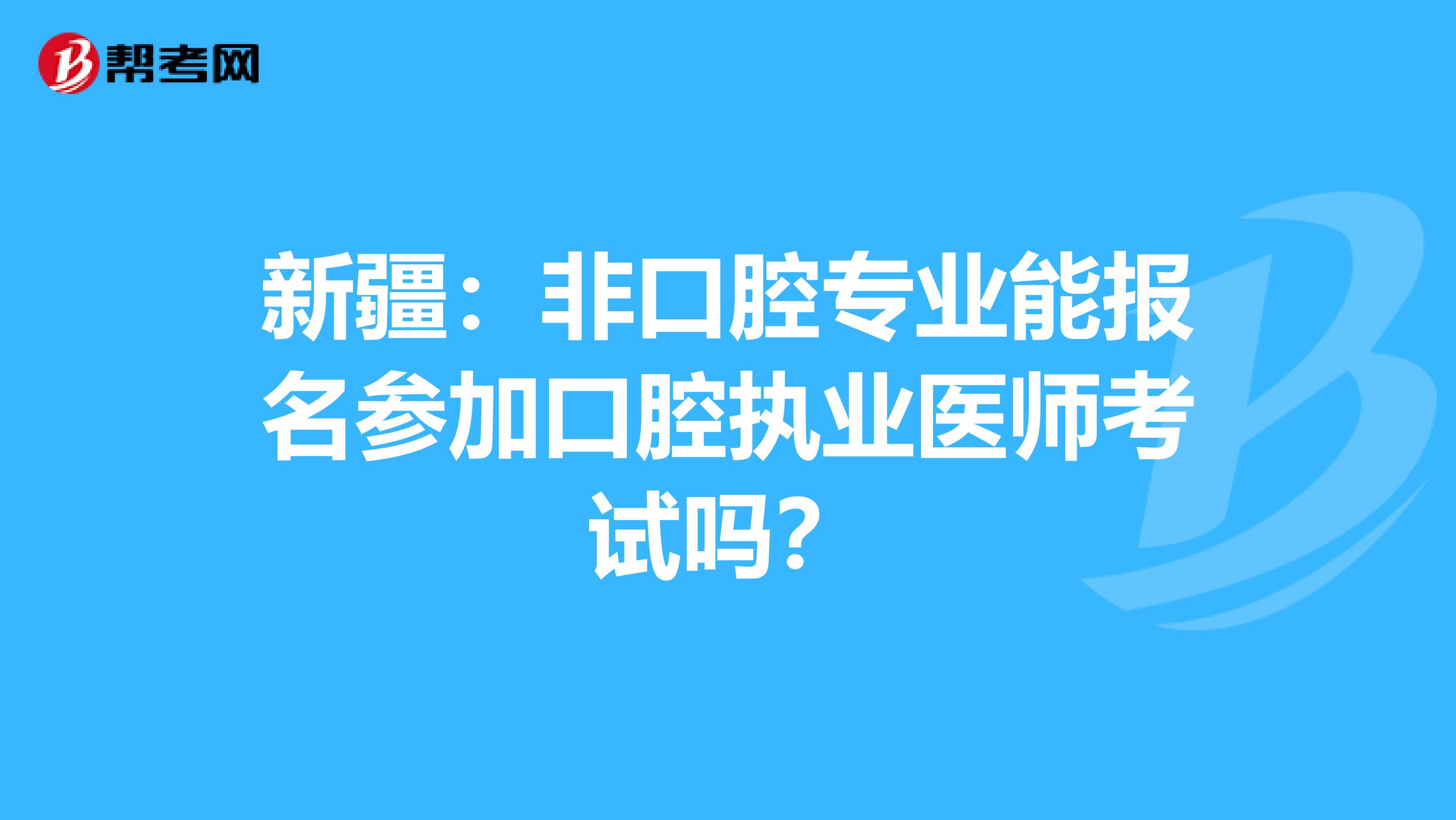 新疆：非口腔專業能報名參加口腔執業醫師考試嗎？