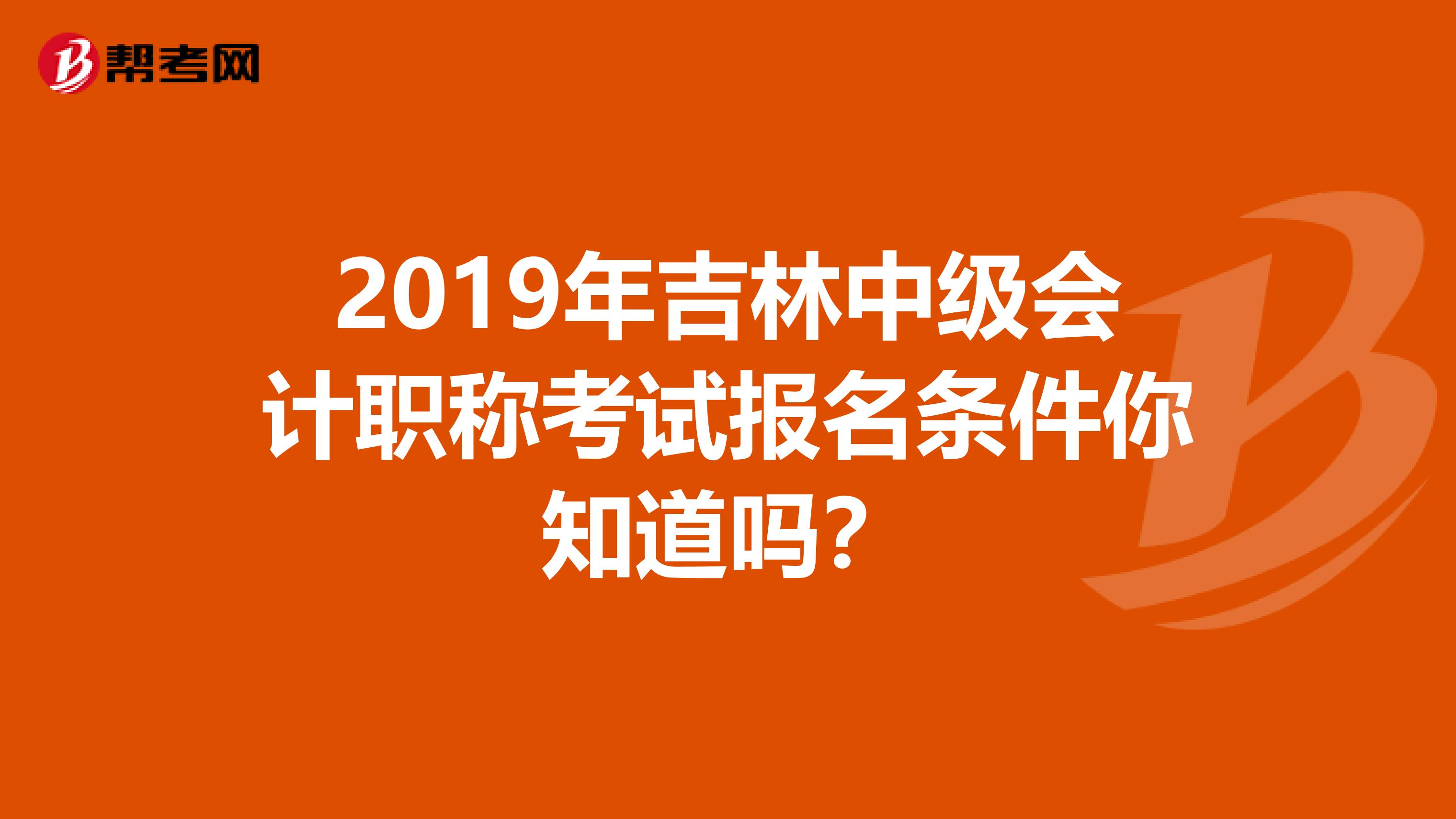 2019年吉林中级会计职称考试报名条件你知道吗？