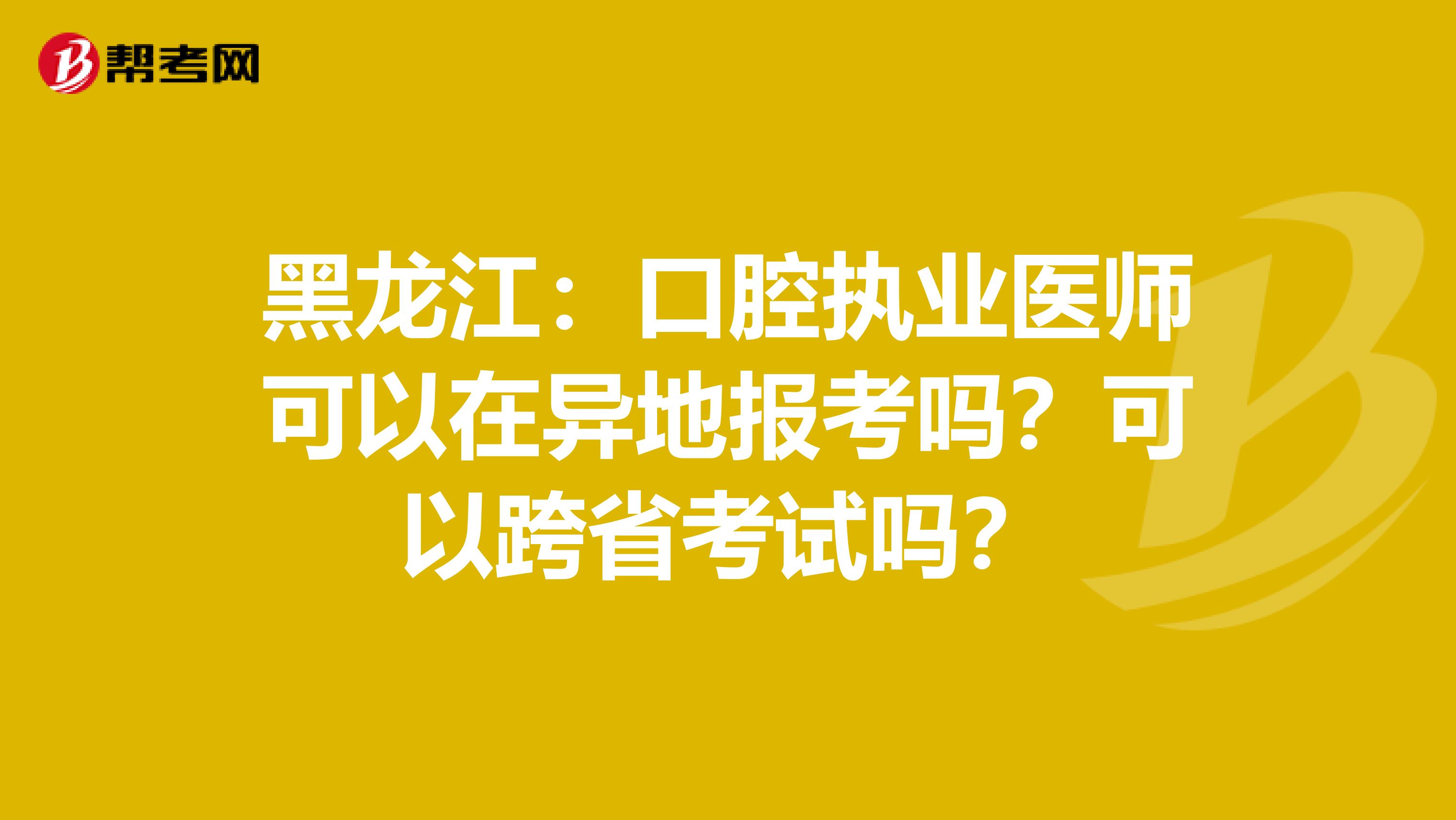 黑龙江：口腔执业医师可以在异地报考吗？可以跨省考试吗？