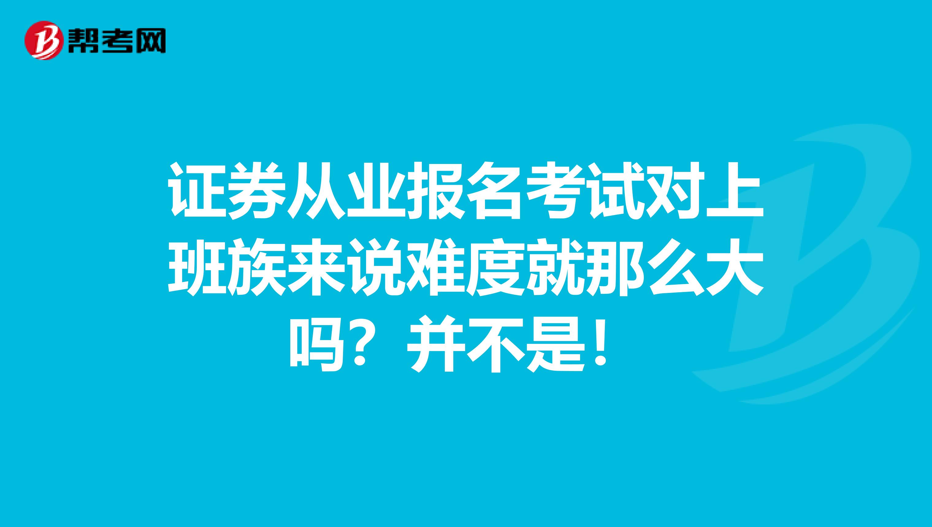 证券从业报名考试对上班族来说难度就那么大吗？并不是！