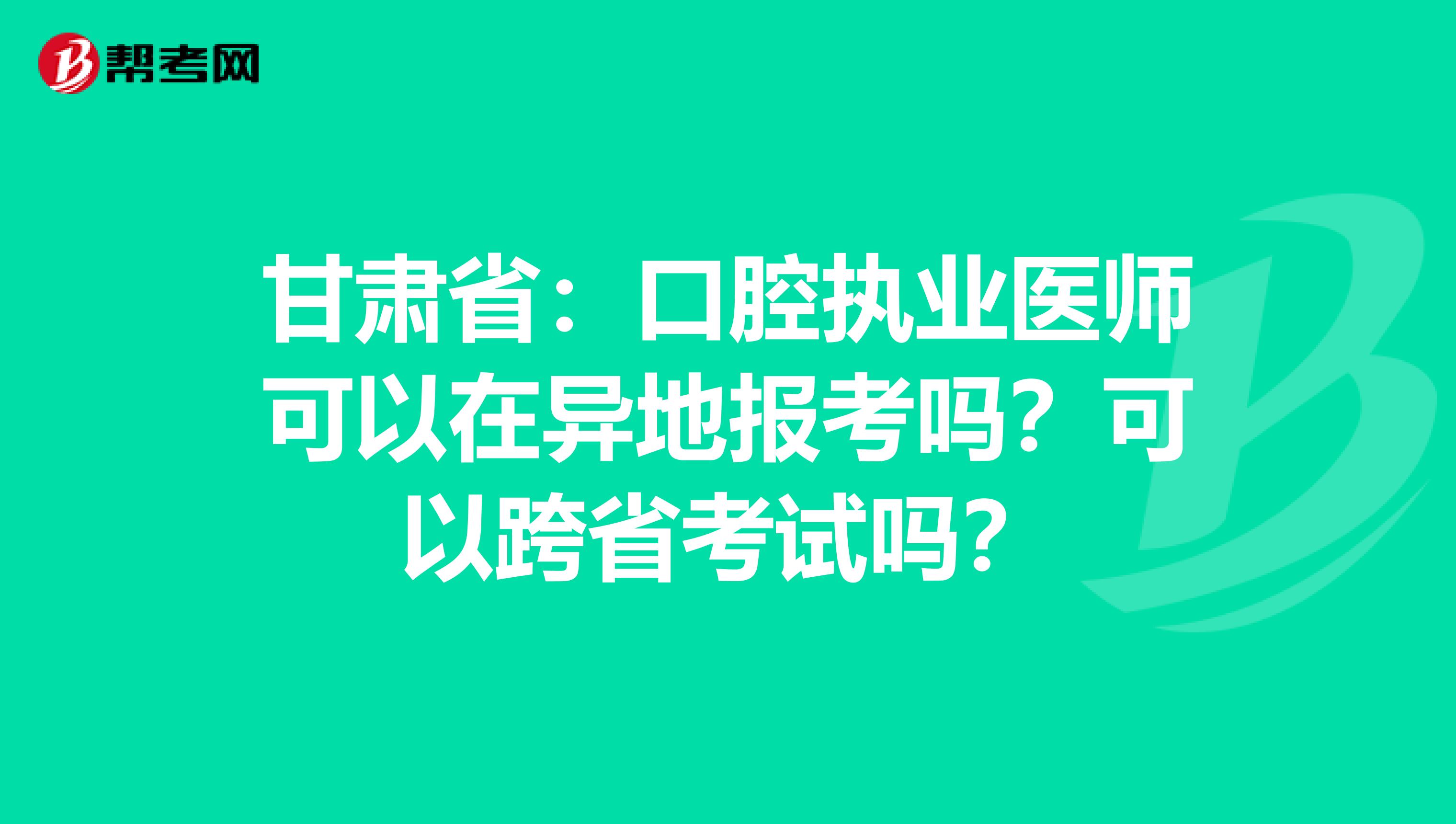 甘肃省：口腔执业医师可以在异地报考吗？可以跨省考试吗？