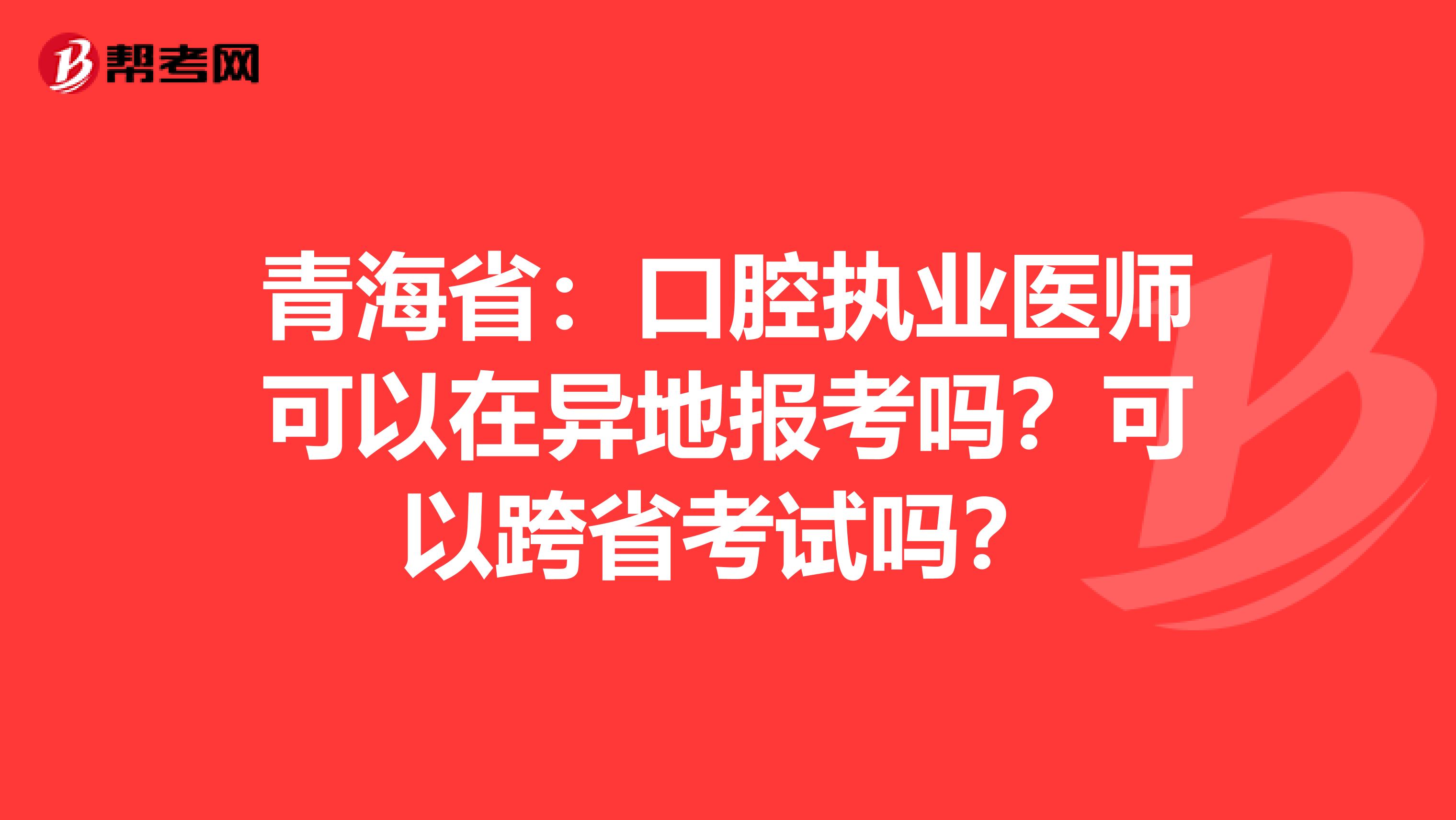 青海省：口腔执业医师可以在异地报考吗？可以跨省考试吗？