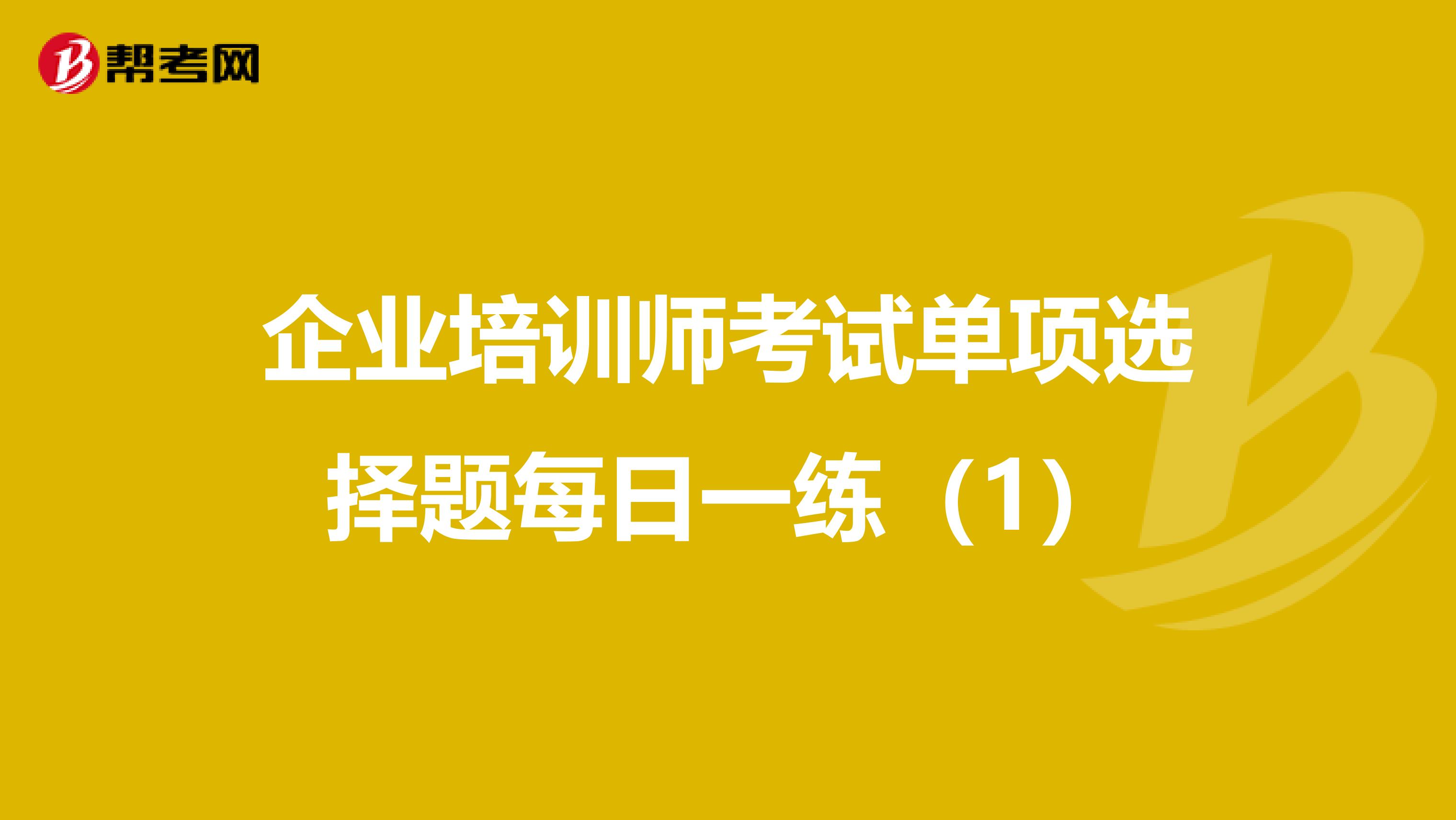 企業(yè)培訓(xùn)師考試單項(xiàng)選擇題每日一練(1)