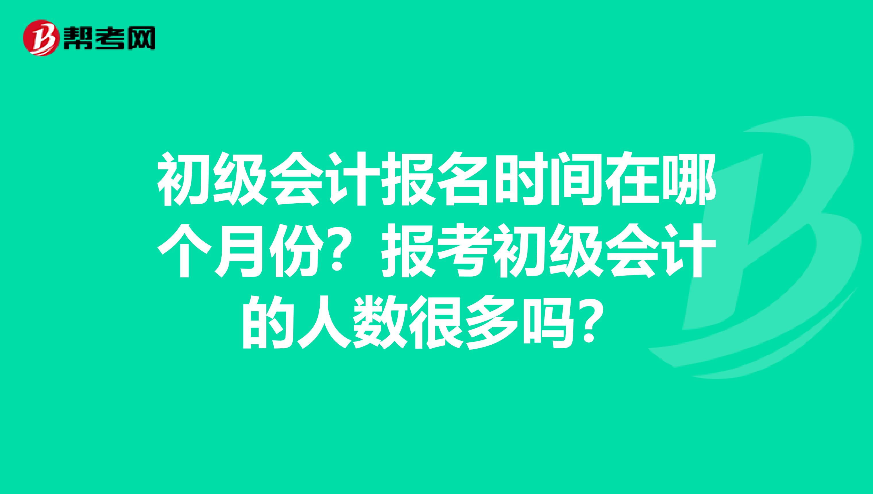 初级会计报名时间在哪个月份？报考初级会计的人数很多吗？