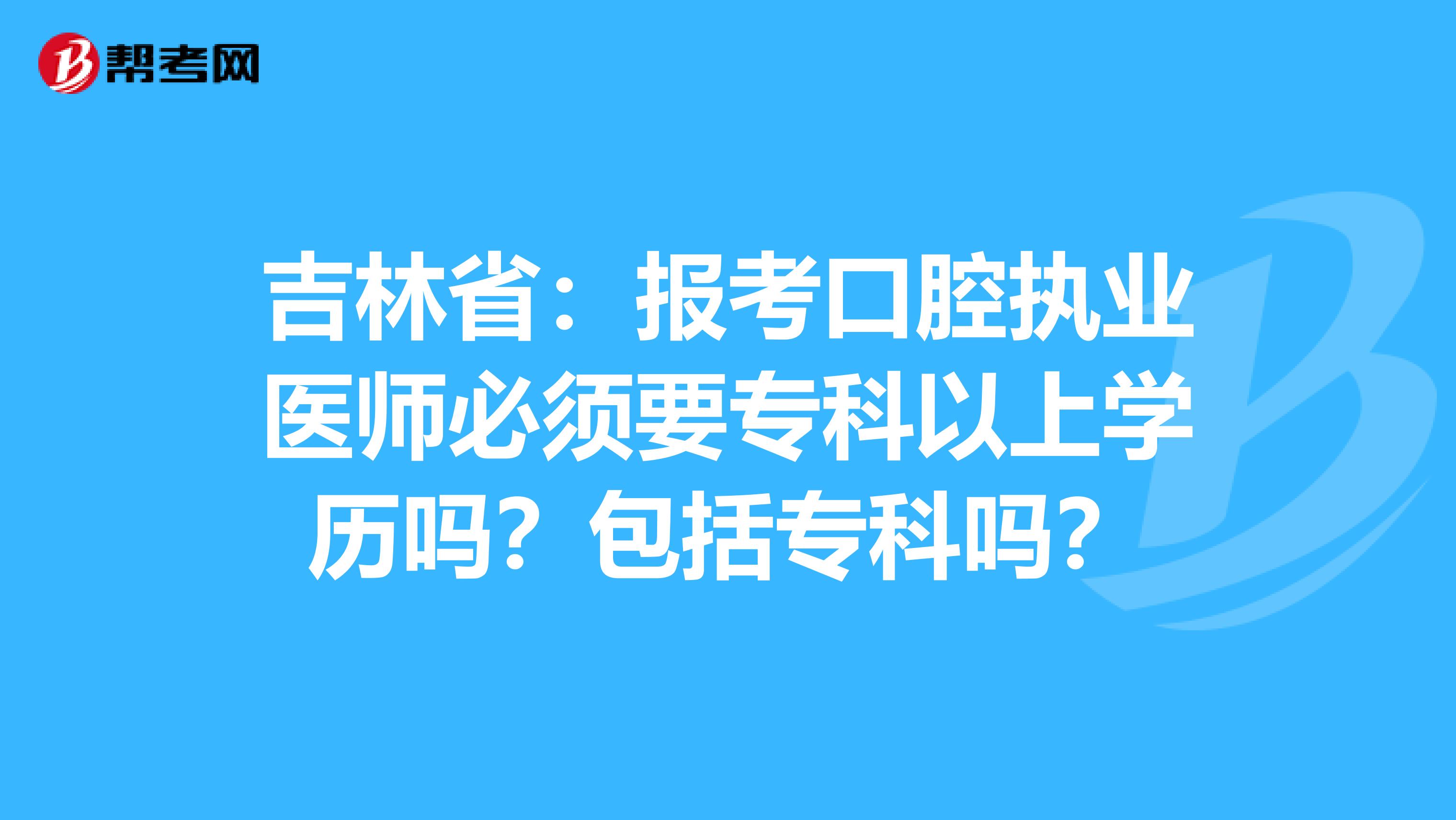 吉林省：报考口腔执业医师必须要专科以上学历吗？包括专科吗？
