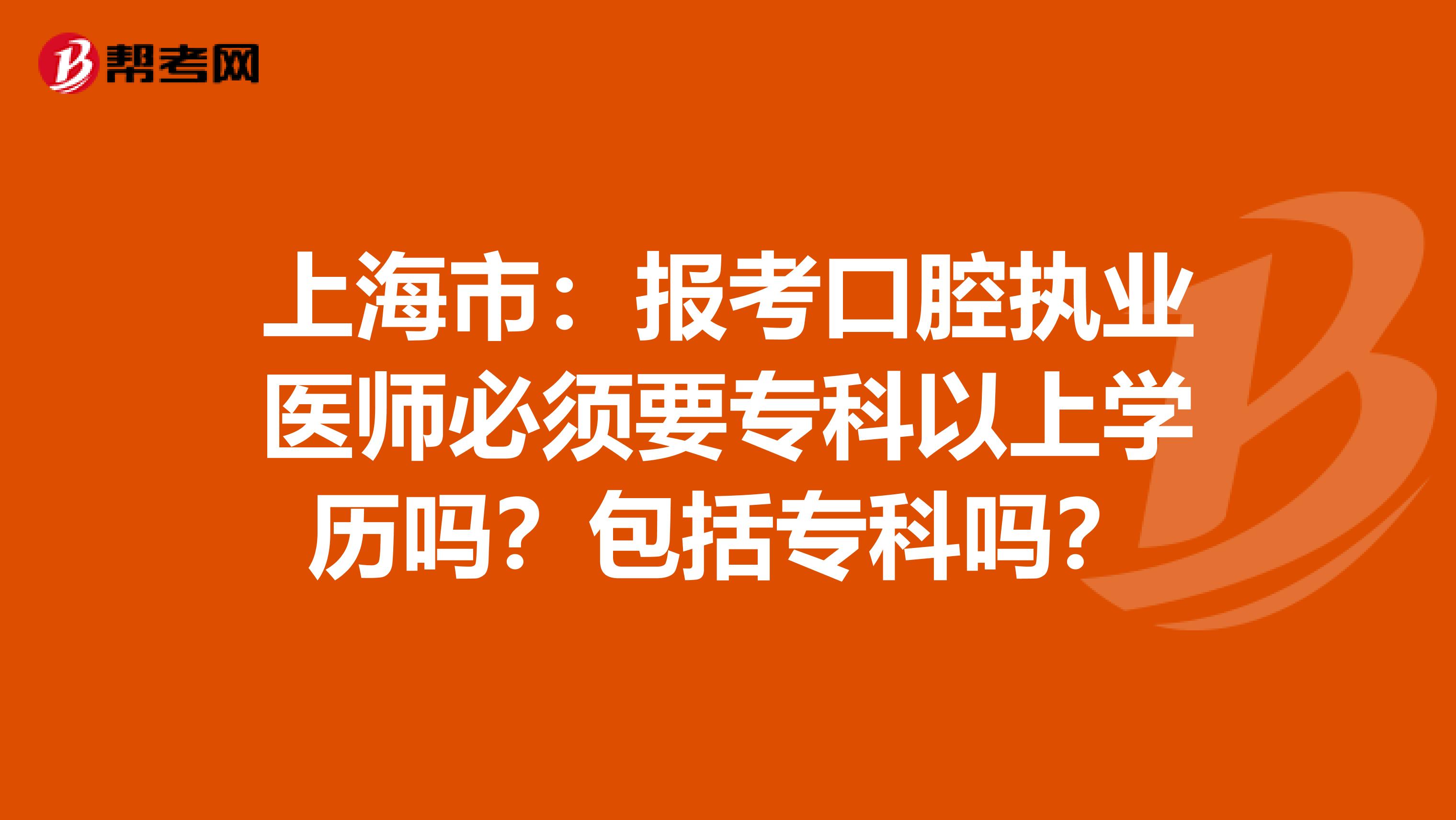 上海市：报考口腔执业医师必须要专科以上学历吗？包括专科吗？