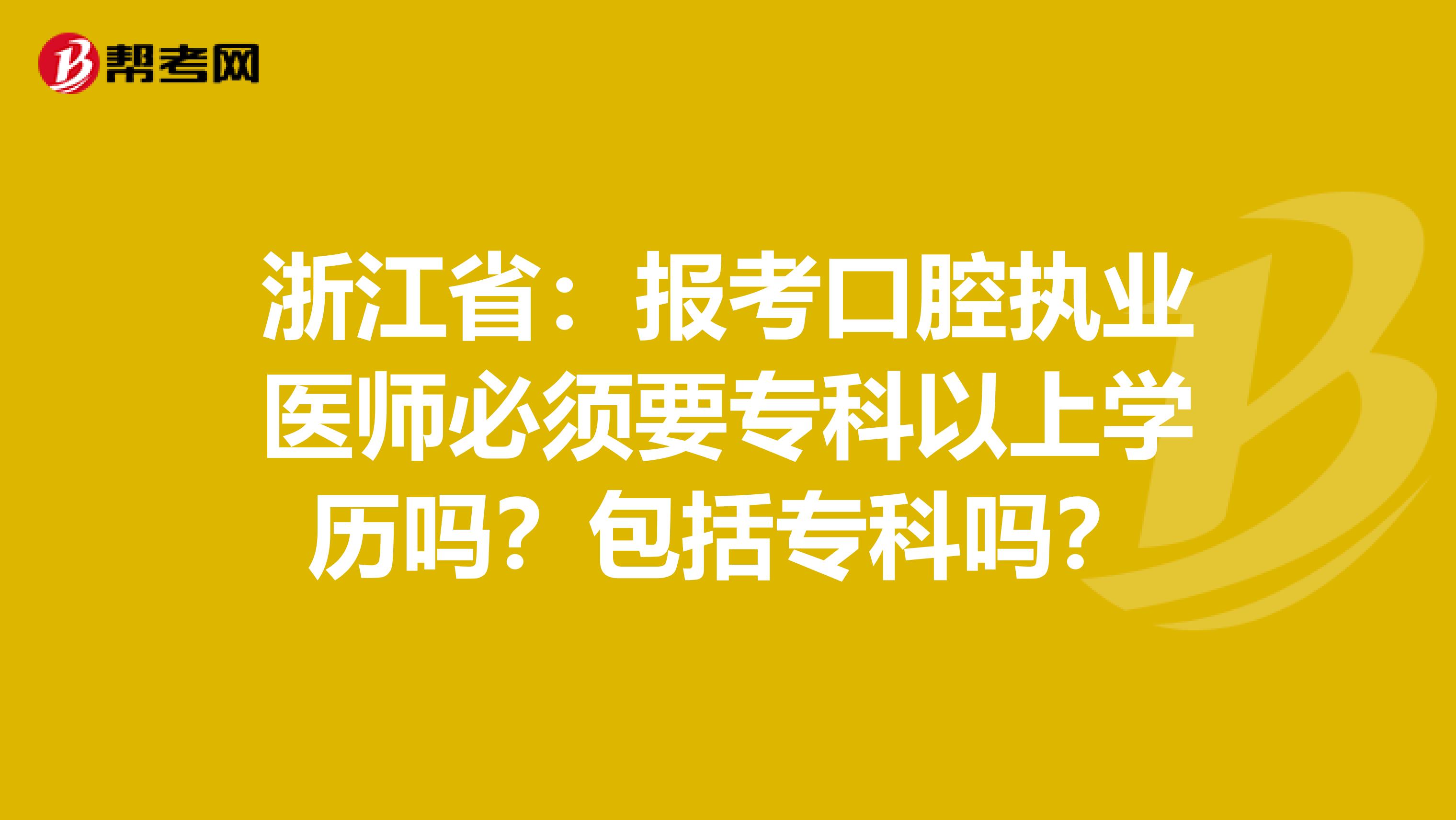 浙江省：报考口腔执业医师必须要专科以上学历吗？包括专科吗？