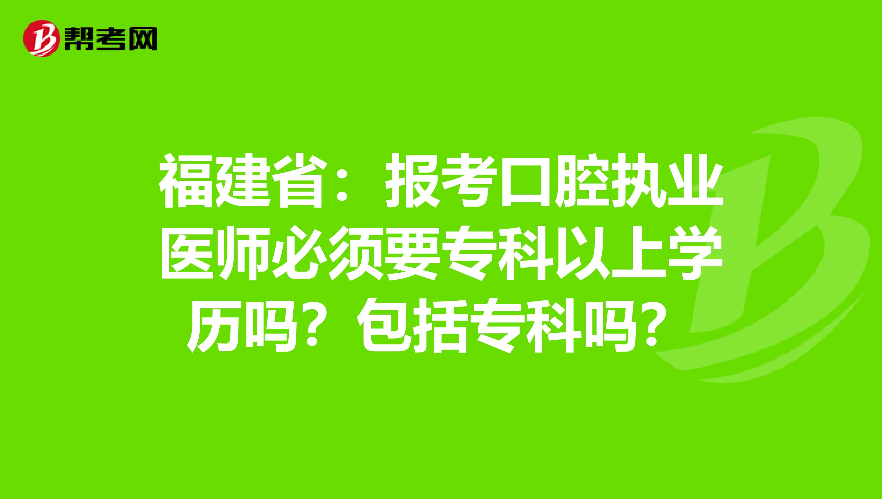 福建省：报考口腔执业医师必须要专科以上学历吗？包括专科吗？