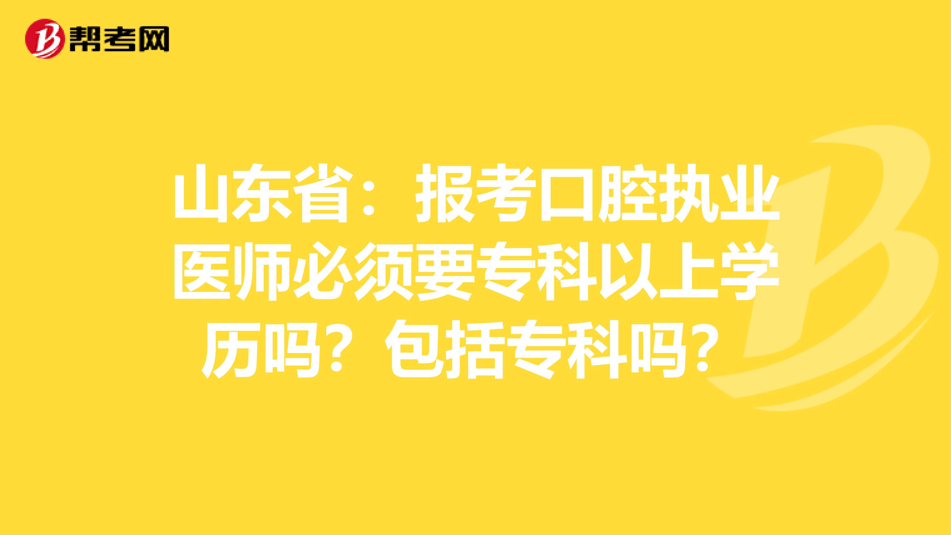 山东省：报考口腔执业医师必须要专科以上学历吗？包括专科吗？