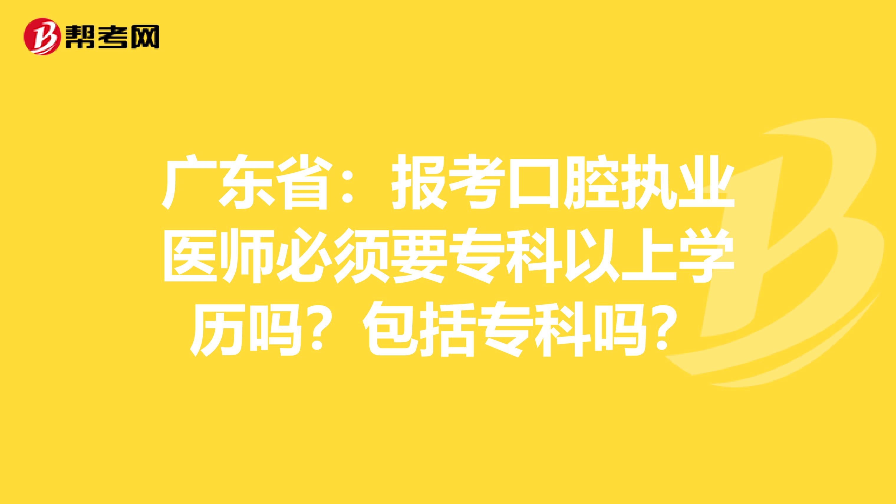 广东省：报考口腔执业医师必须要专科以上学历吗？包括专科吗？