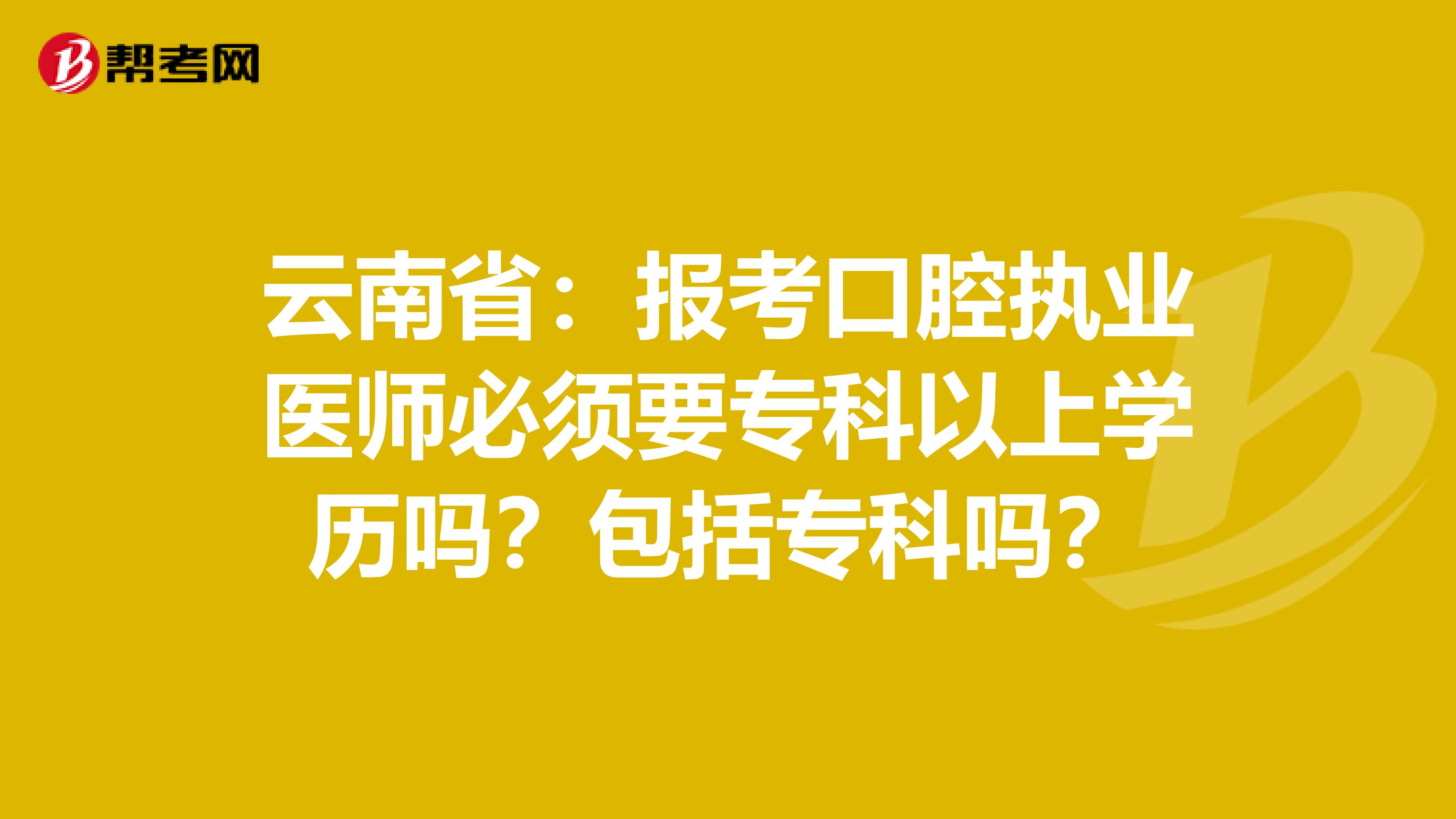 云南省：报考口腔执业医师必须要专科以上学历吗？包括专科吗？