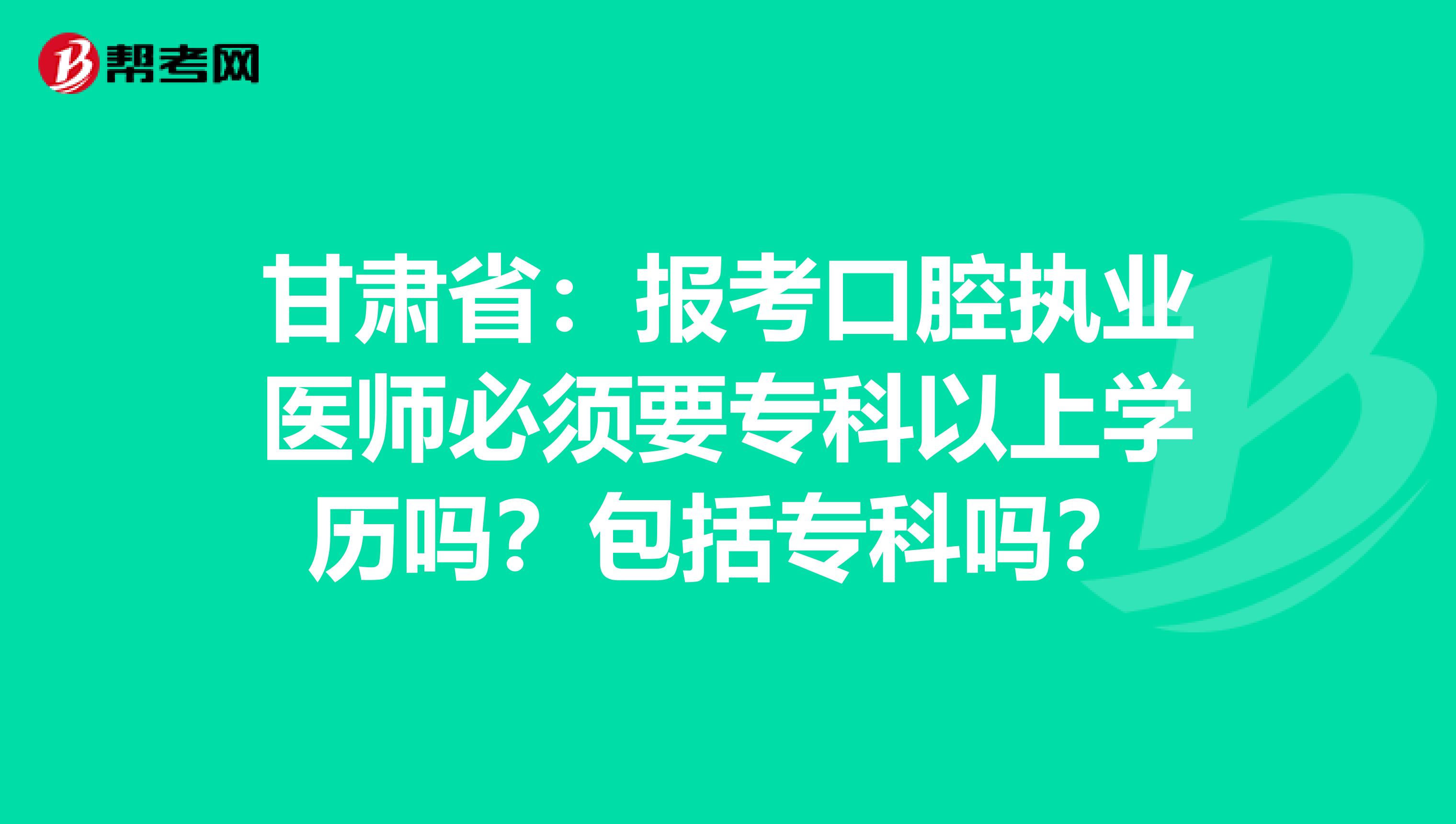 甘肃省：报考口腔执业医师必须要专科以上学历吗？包括专科吗？