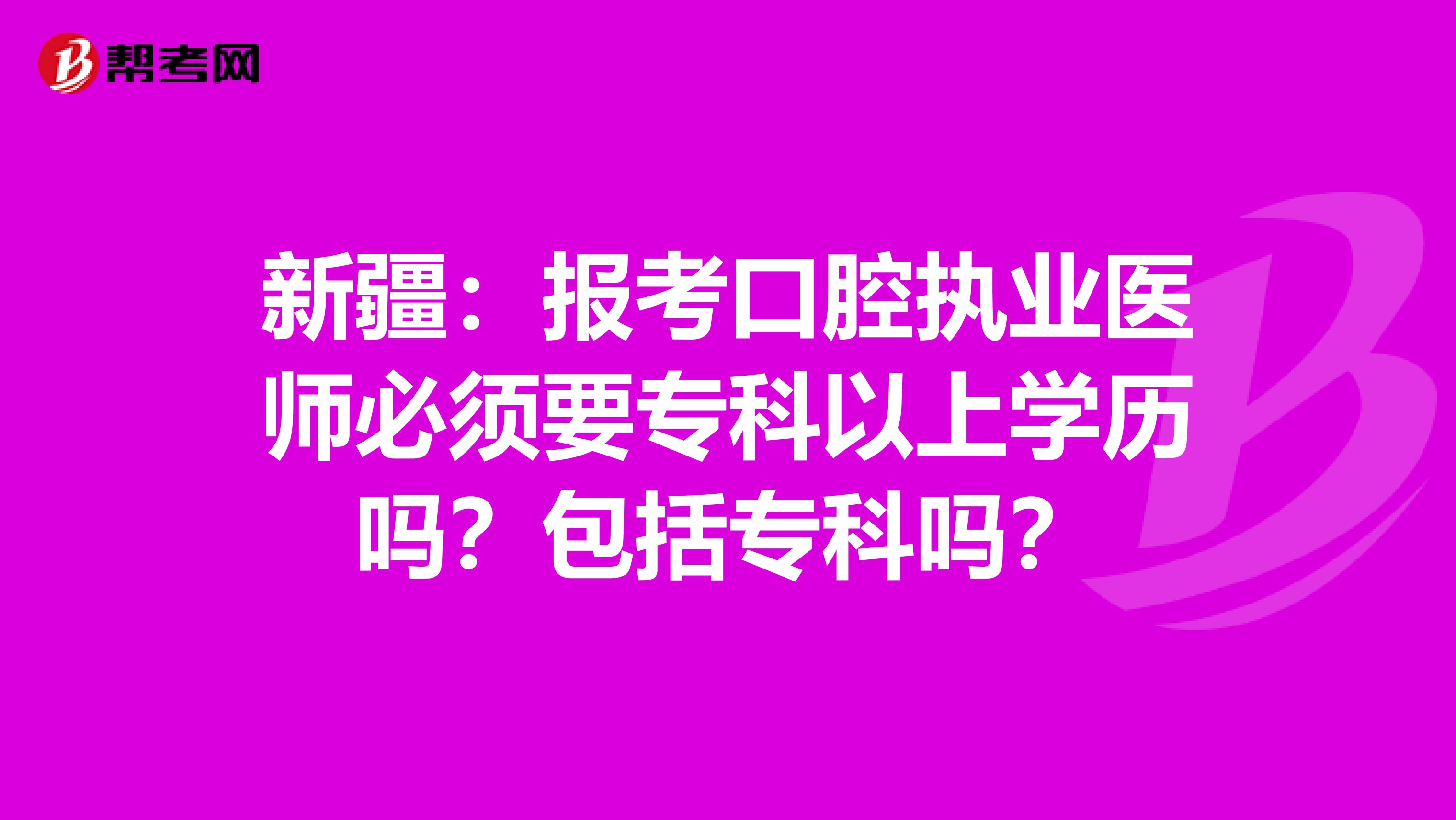 新疆：报考口腔执业医师必须要专科以上学历吗？包括专科吗？