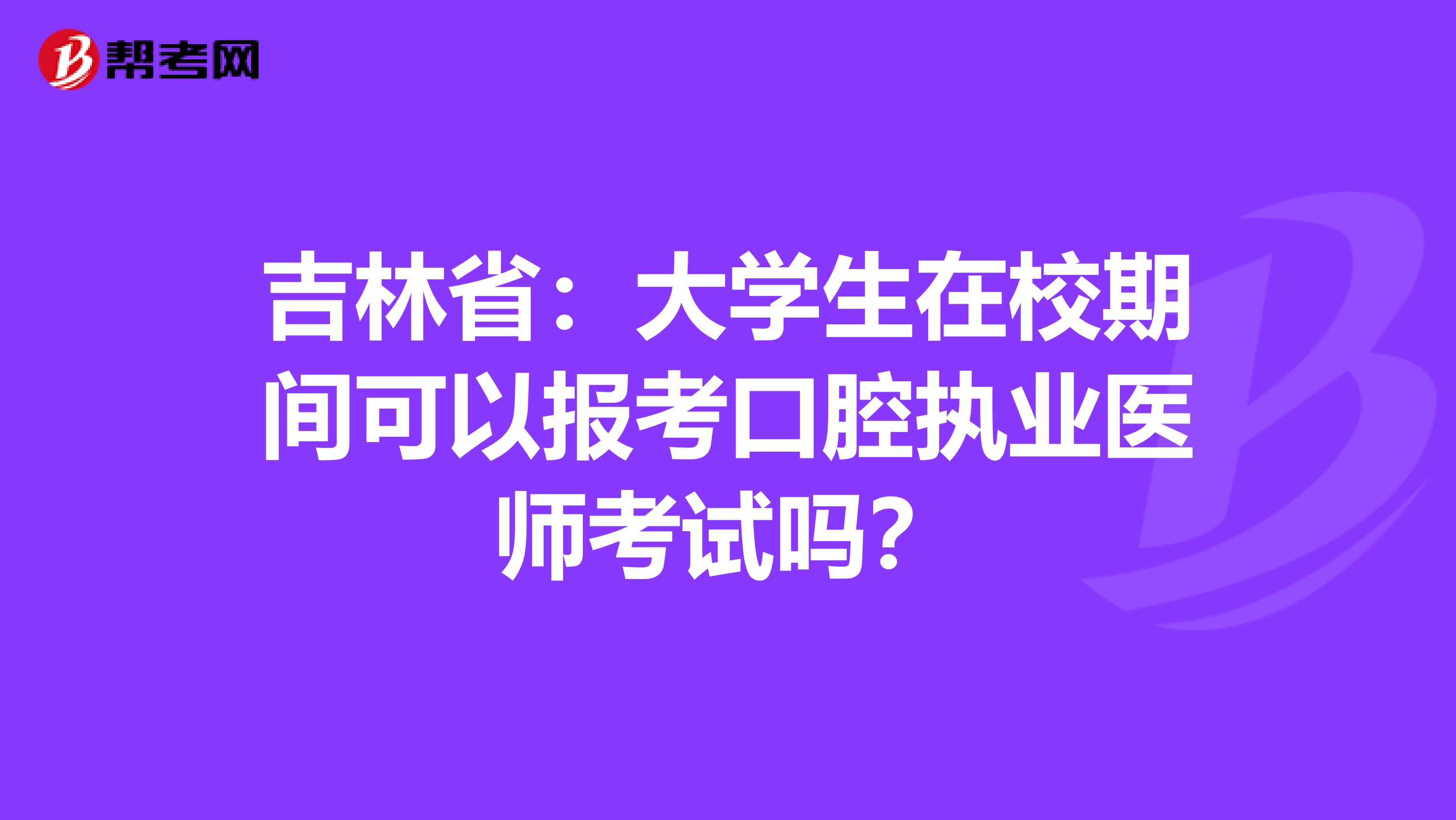吉林省：大学生在校期间可以报考口腔执业医师考试吗？