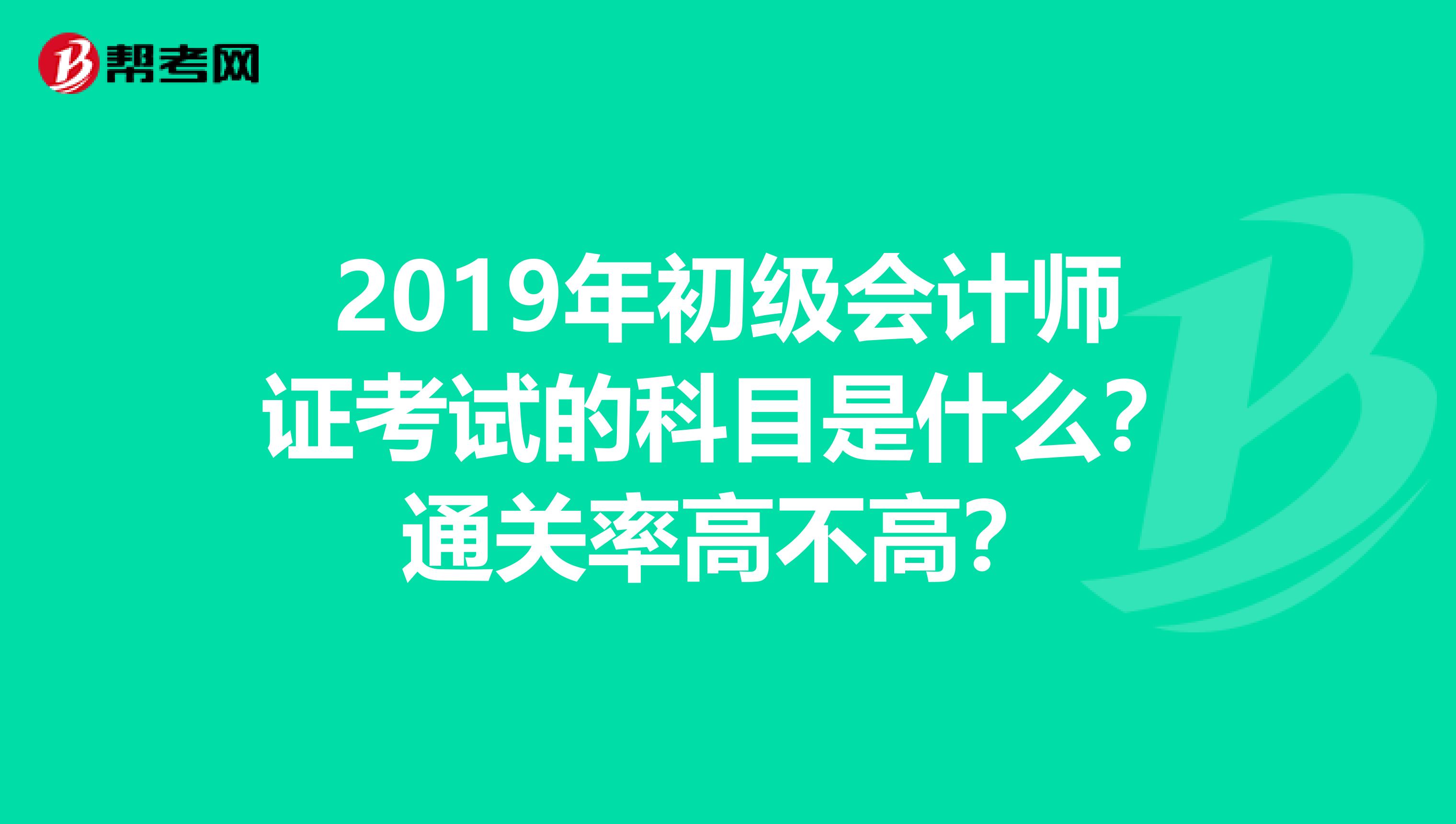 2019年初级会计师证考试的科目是什么？通关率高不高？