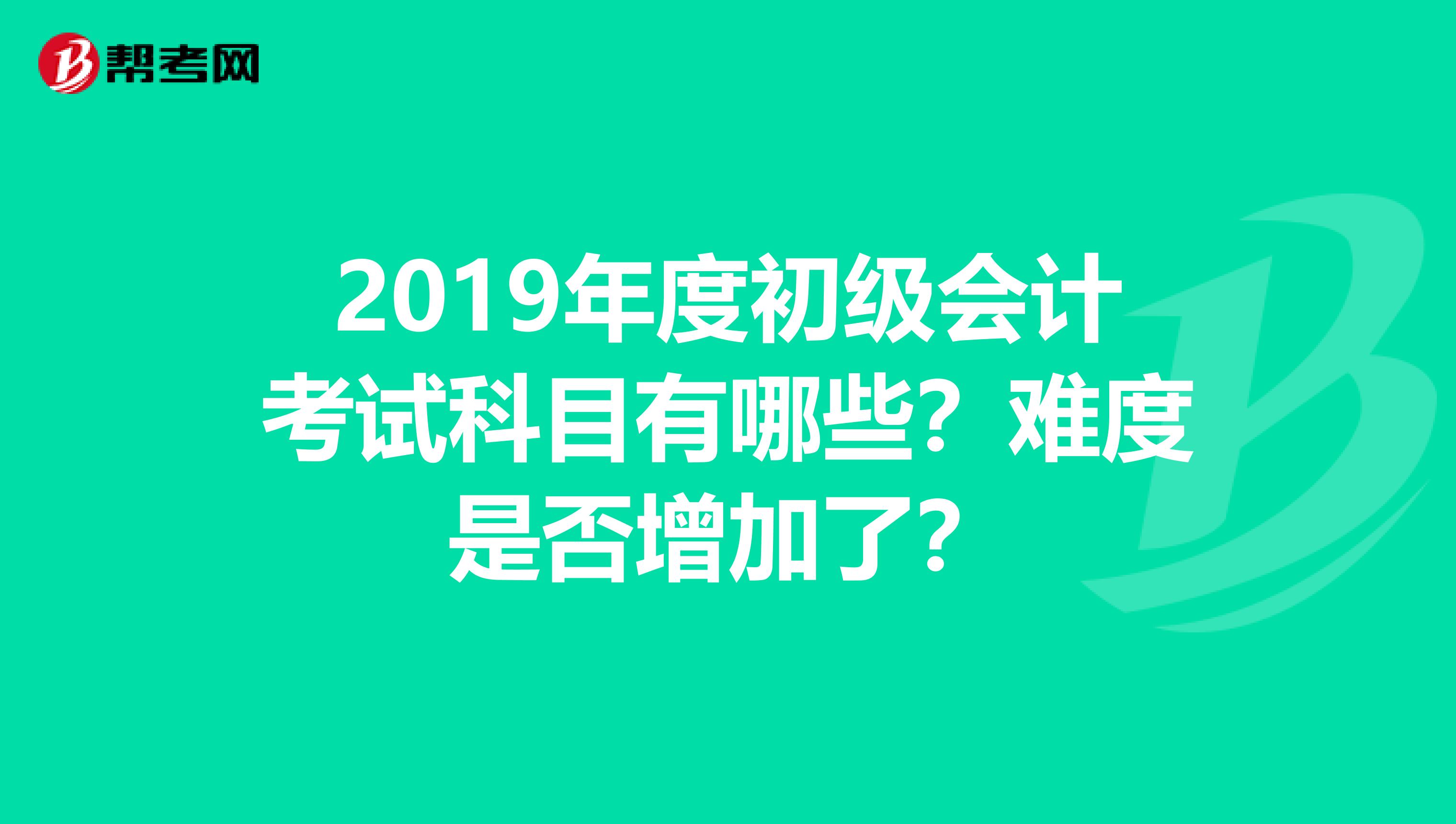 2019年度初级会计考试科目有哪些？难度是否增加了？