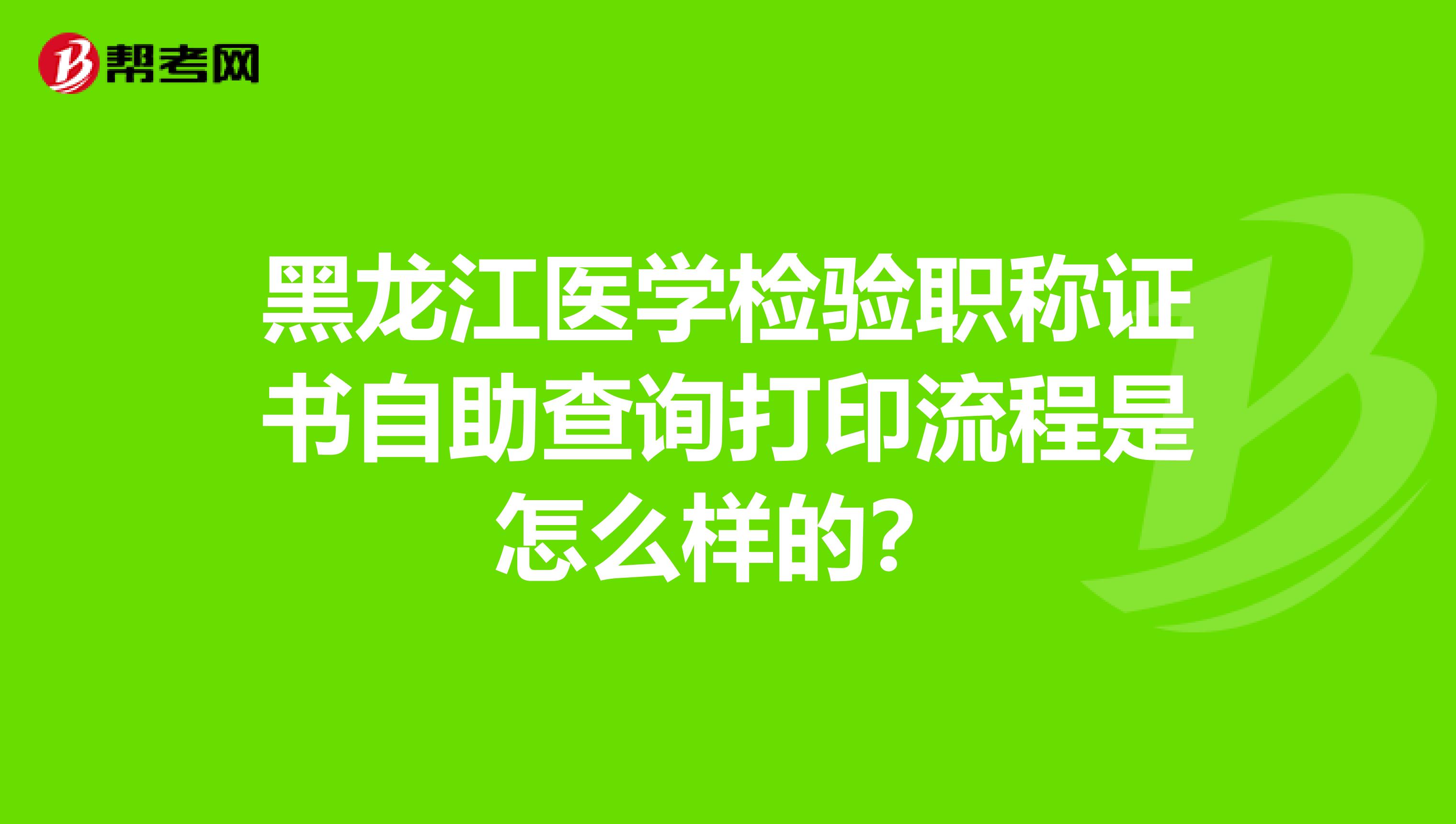 黑龙江医学检验职称证书自助查询打印流程是怎么样的？