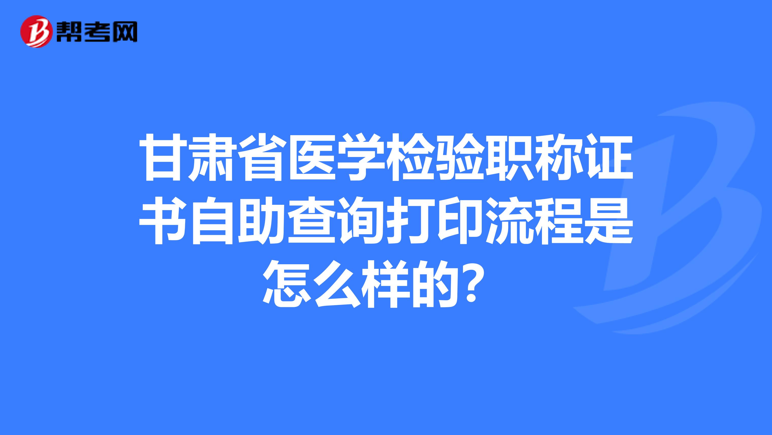 甘肃省医学检验职称证书自助查询打印流程是怎么样的？