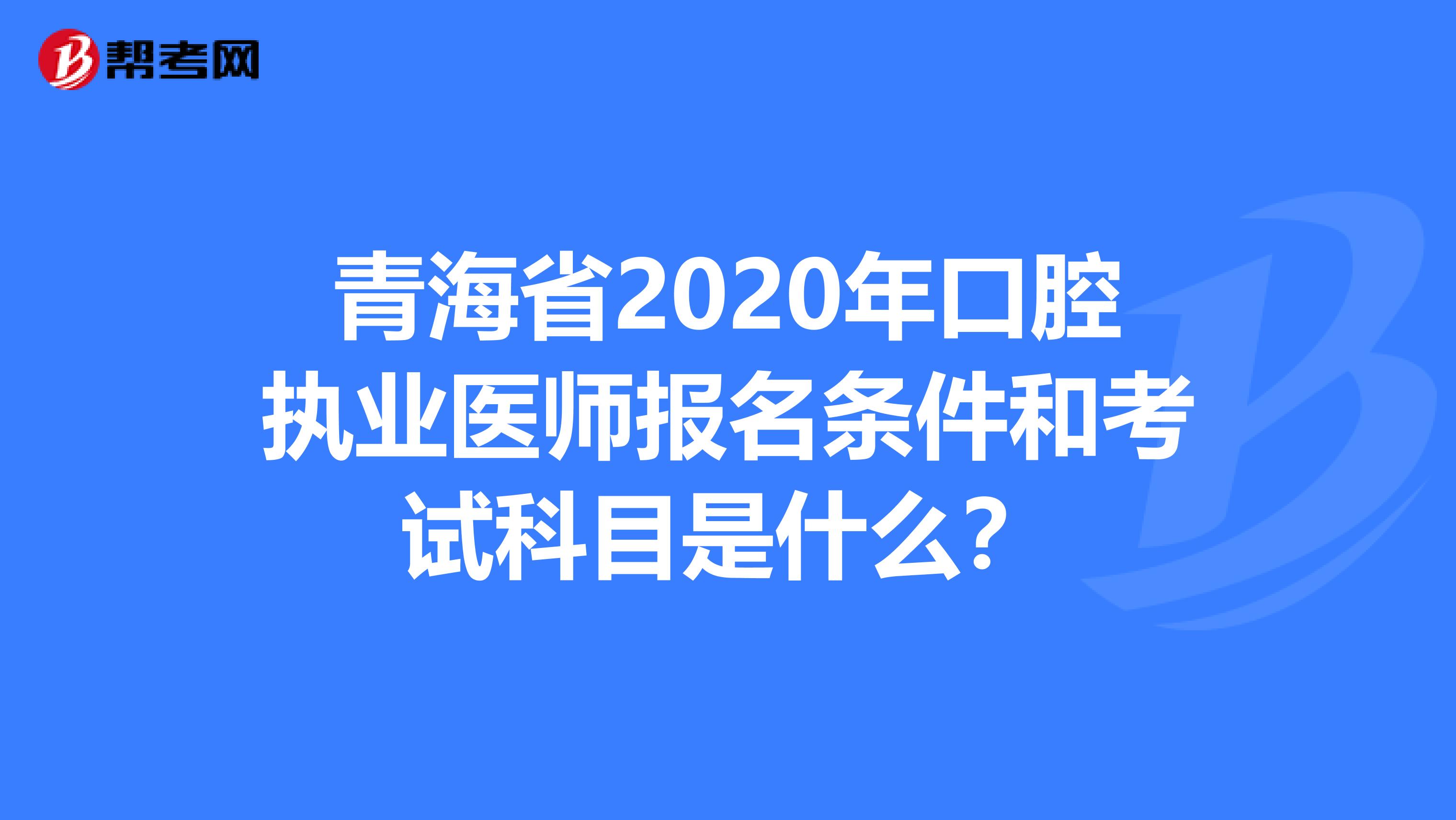 青海省2020年口腔执业医师报名条件和考试科目是什么？
