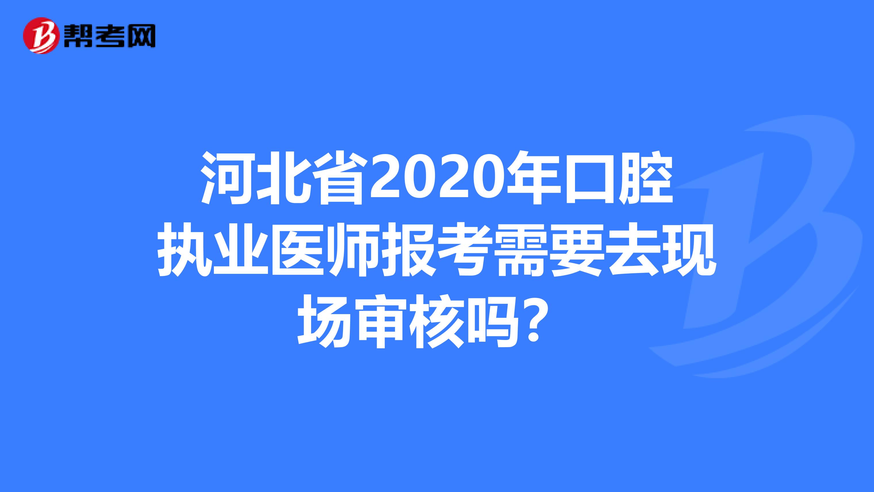 河北省2020年口腔执业医师报考需要去现场审核吗？
