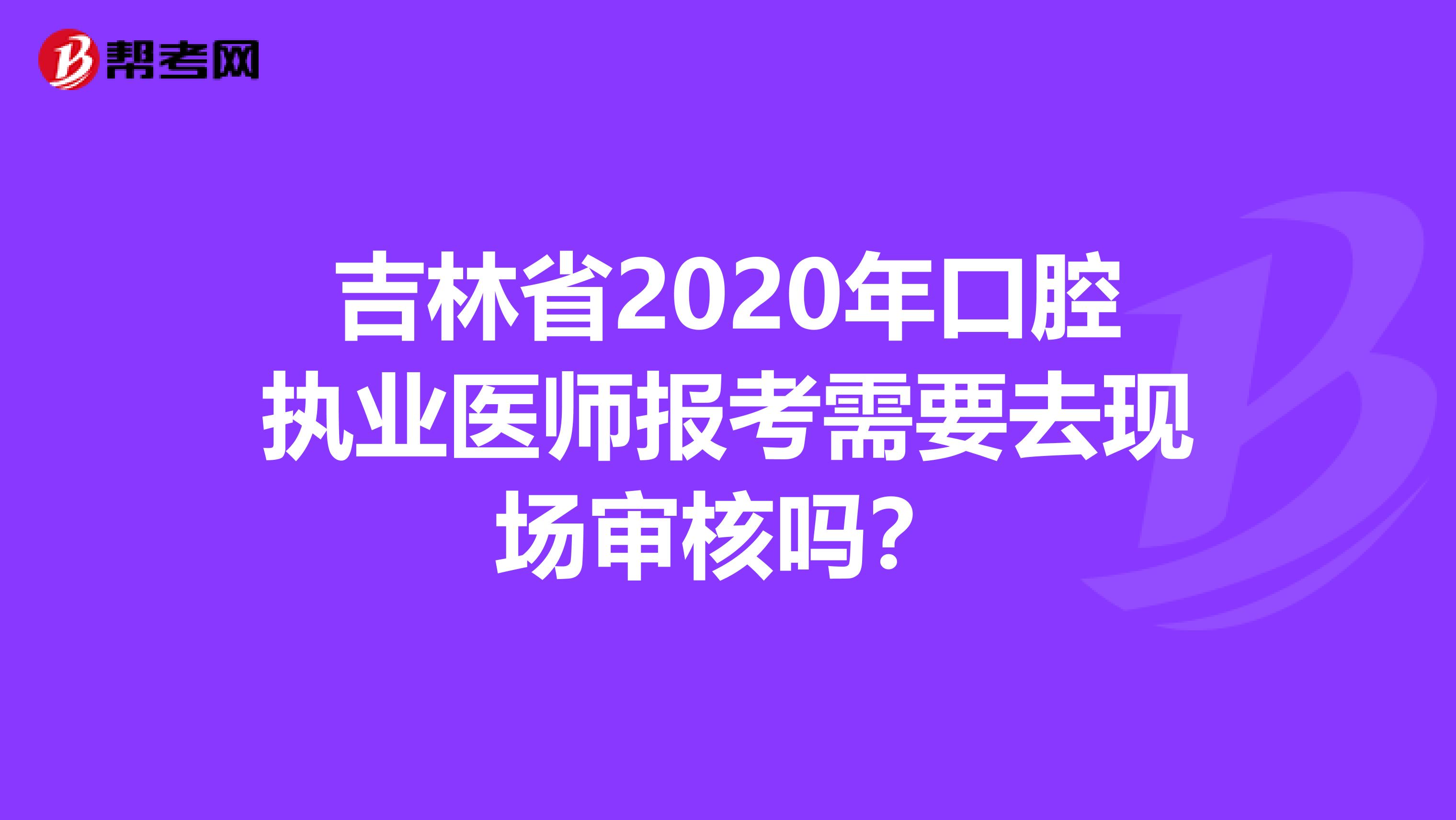 吉林省2020年口腔执业医师报考需要去现场审核吗？