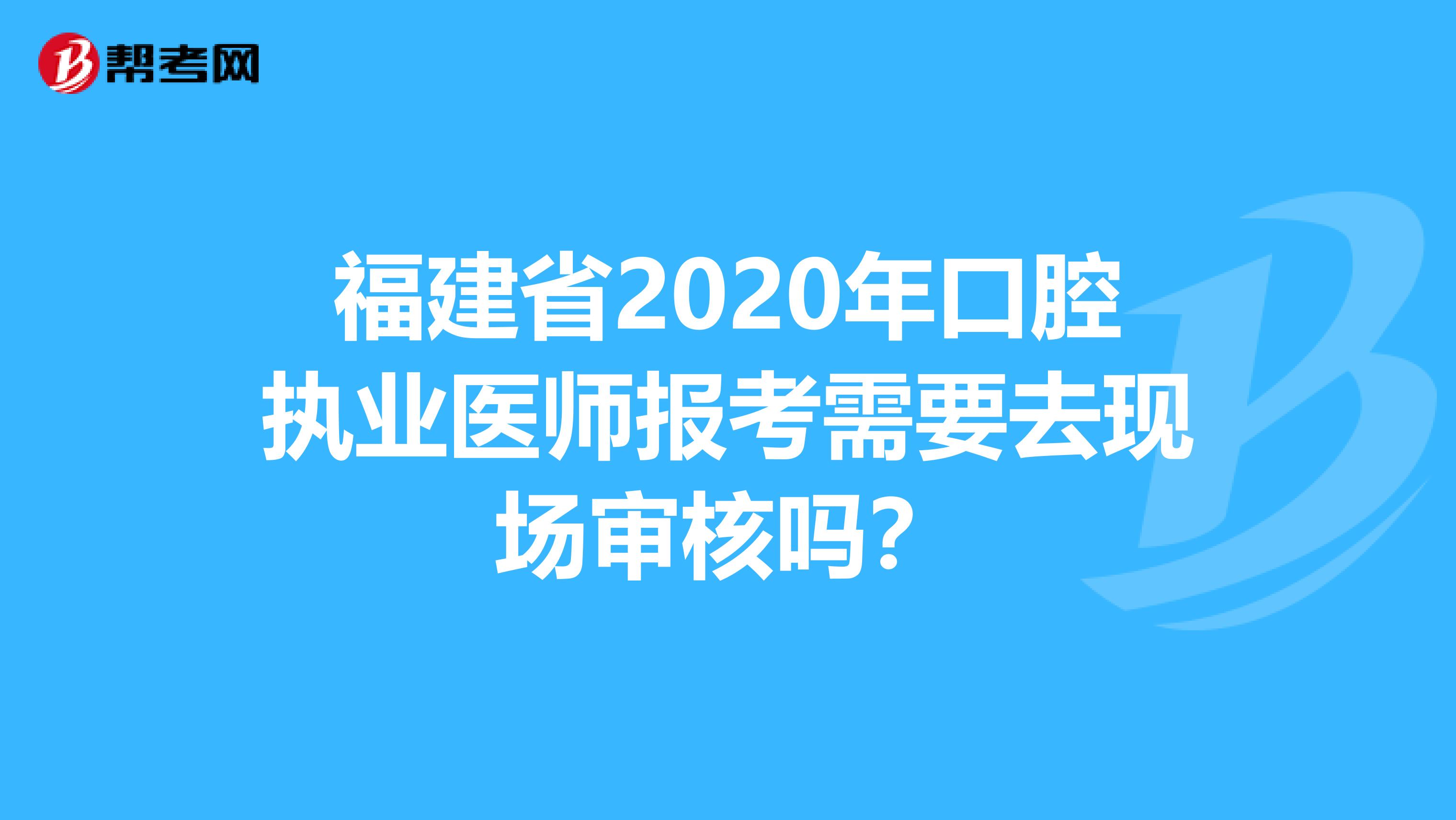 福建省2020年口腔执业医师报考需要去现场审核吗？