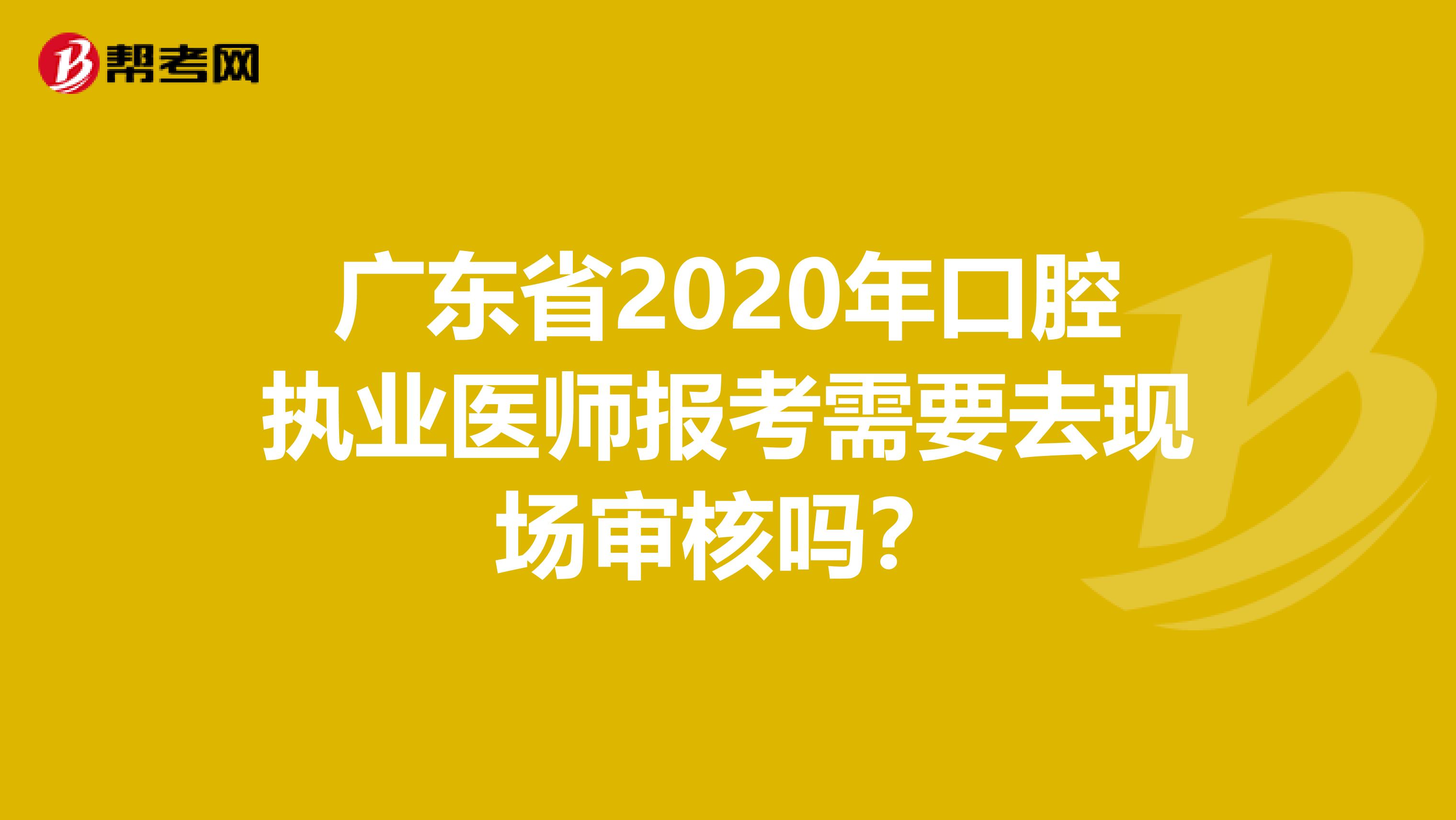 广东省2020年口腔执业医师报考需要去现场审核吗？