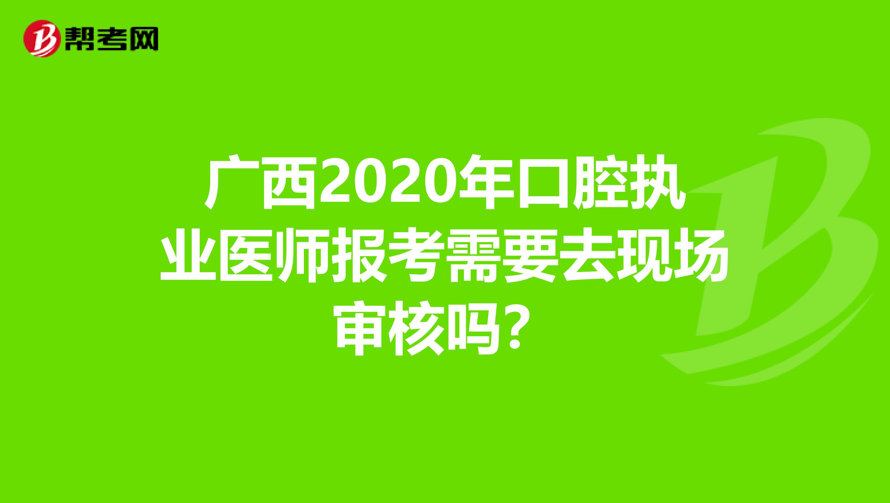 廣西2020年口腔執業醫師報考需要去現場審核嗎？