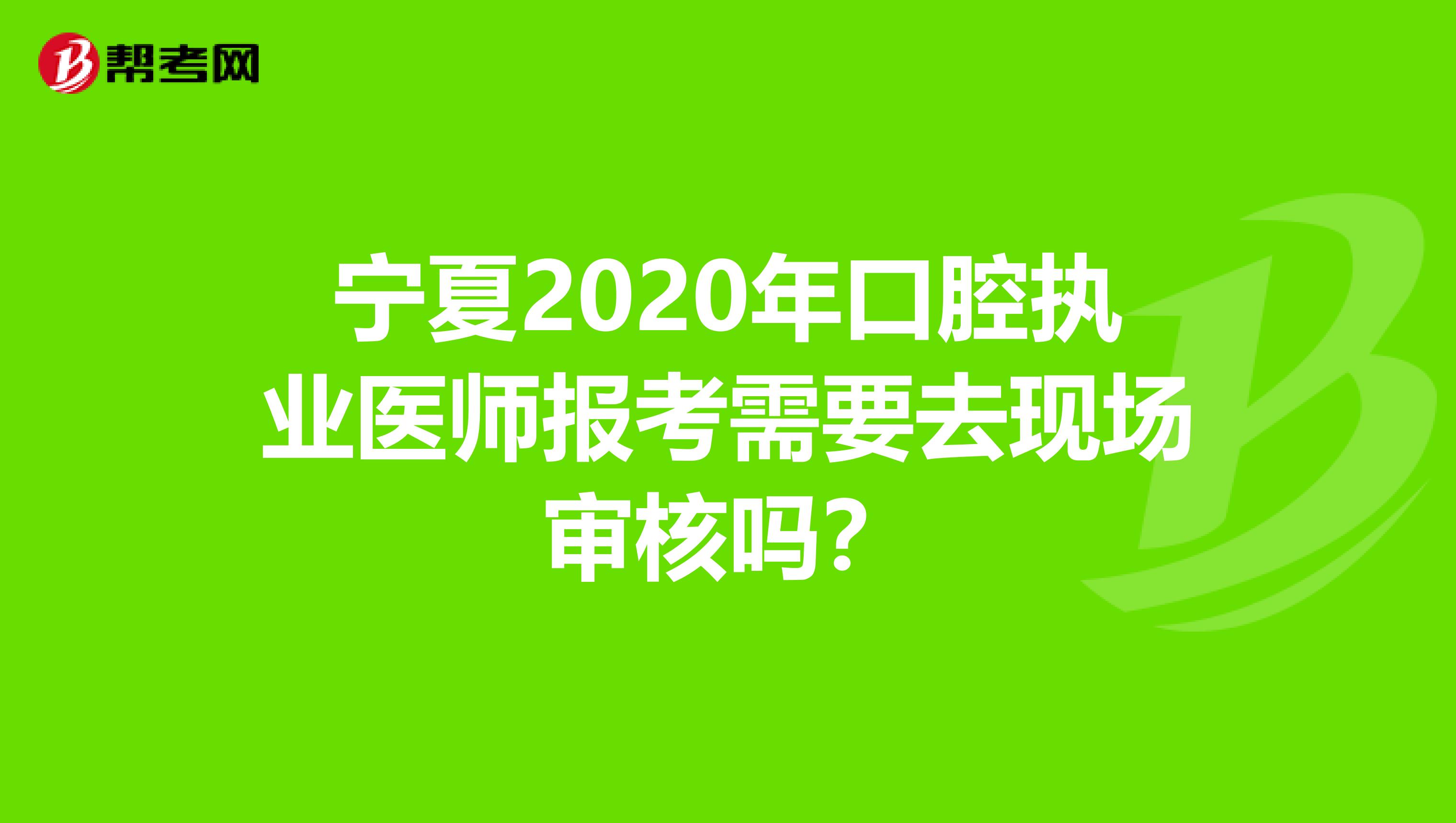 宁夏2020年口腔执业医师报考需要去现场审核吗？