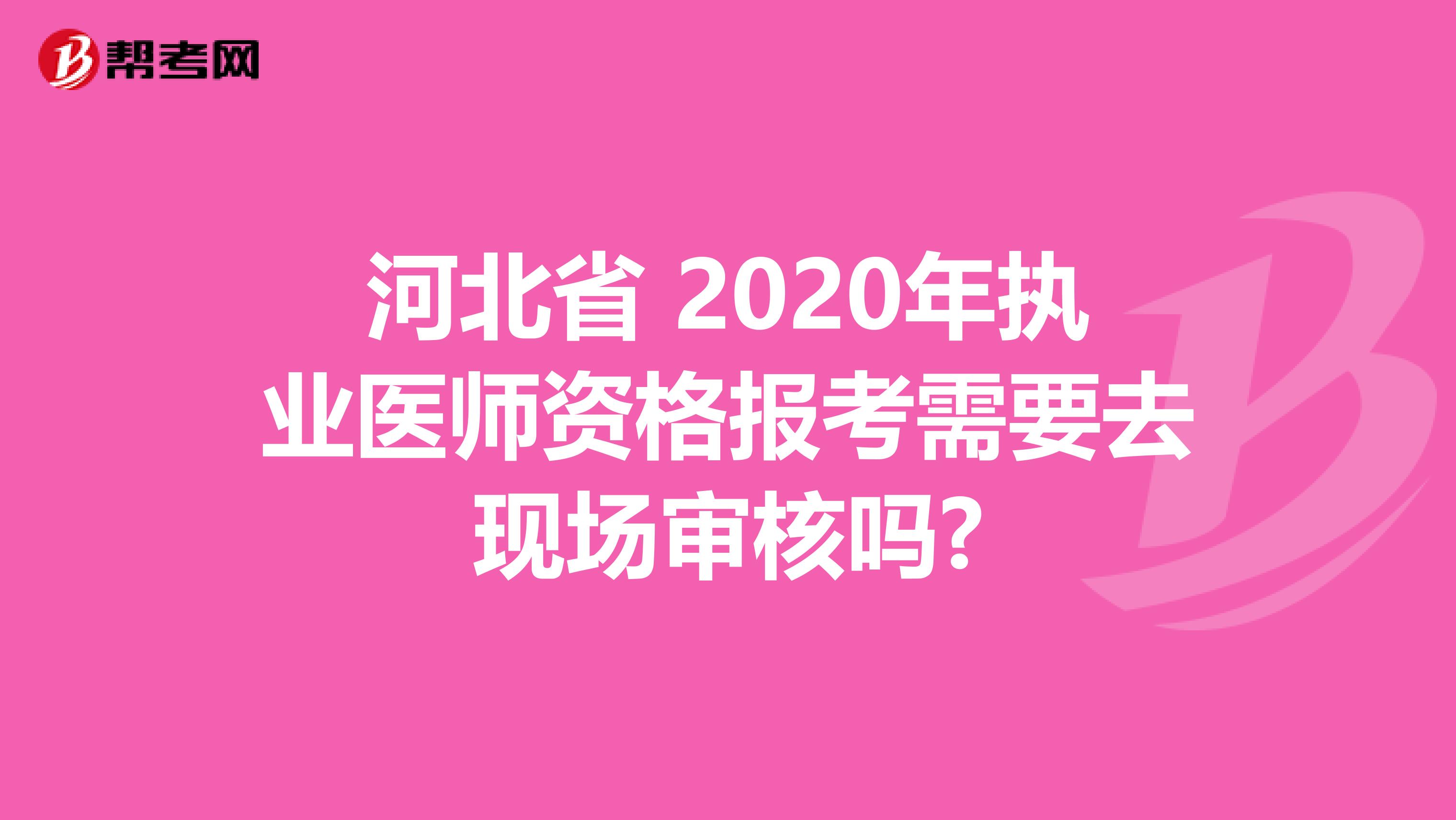 河北省 2020年执业医师资格报考需要去现场审核吗?