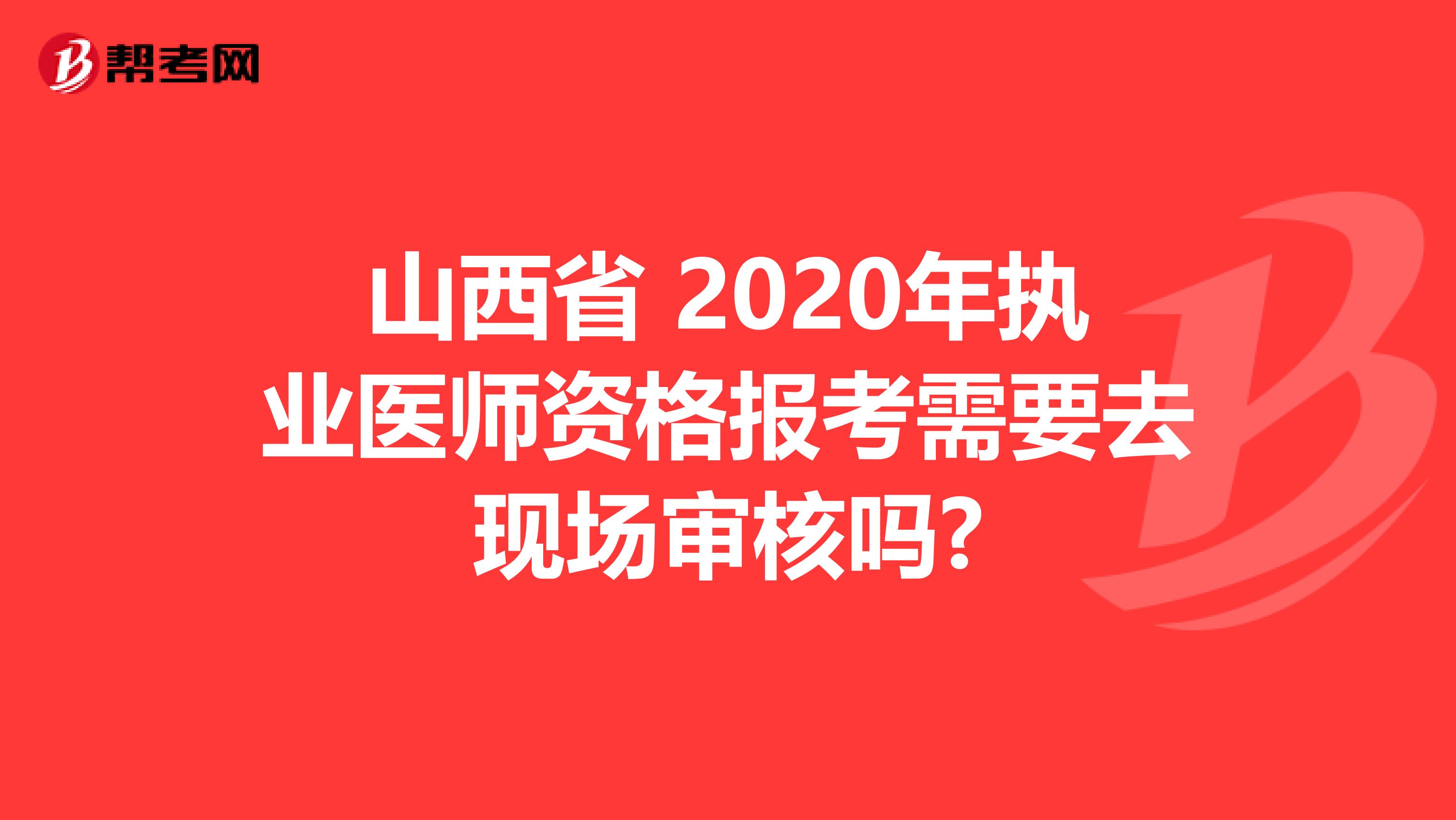 山西省 2020年执业医师资格报考需要去现场审核吗?