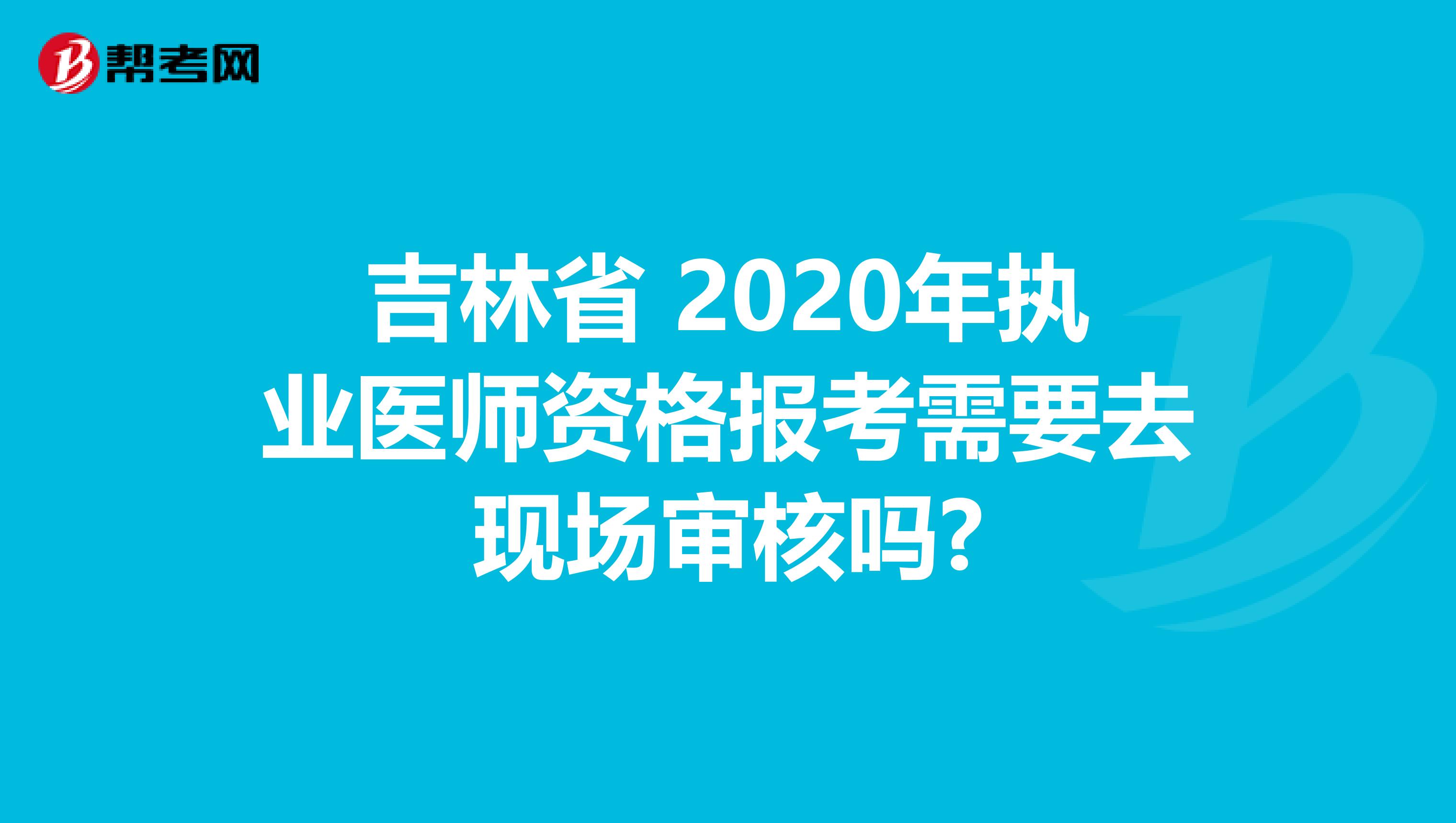 吉林省 2020年執(zhí)業(yè)醫(yī)師資格報考需要去現(xiàn)場審核嗎?