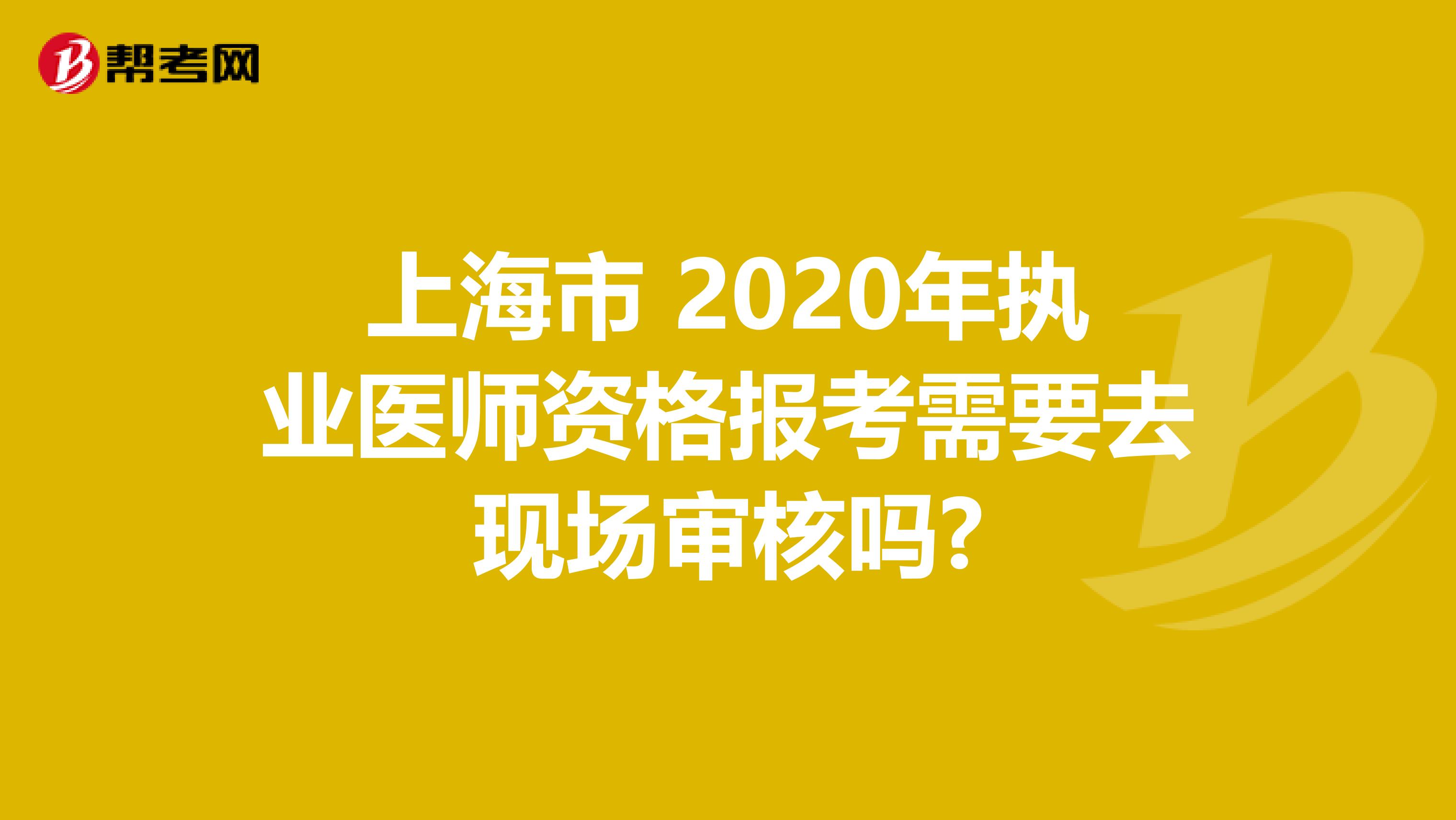 上海市 2020年执业医师资格报考需要去现场审核吗?