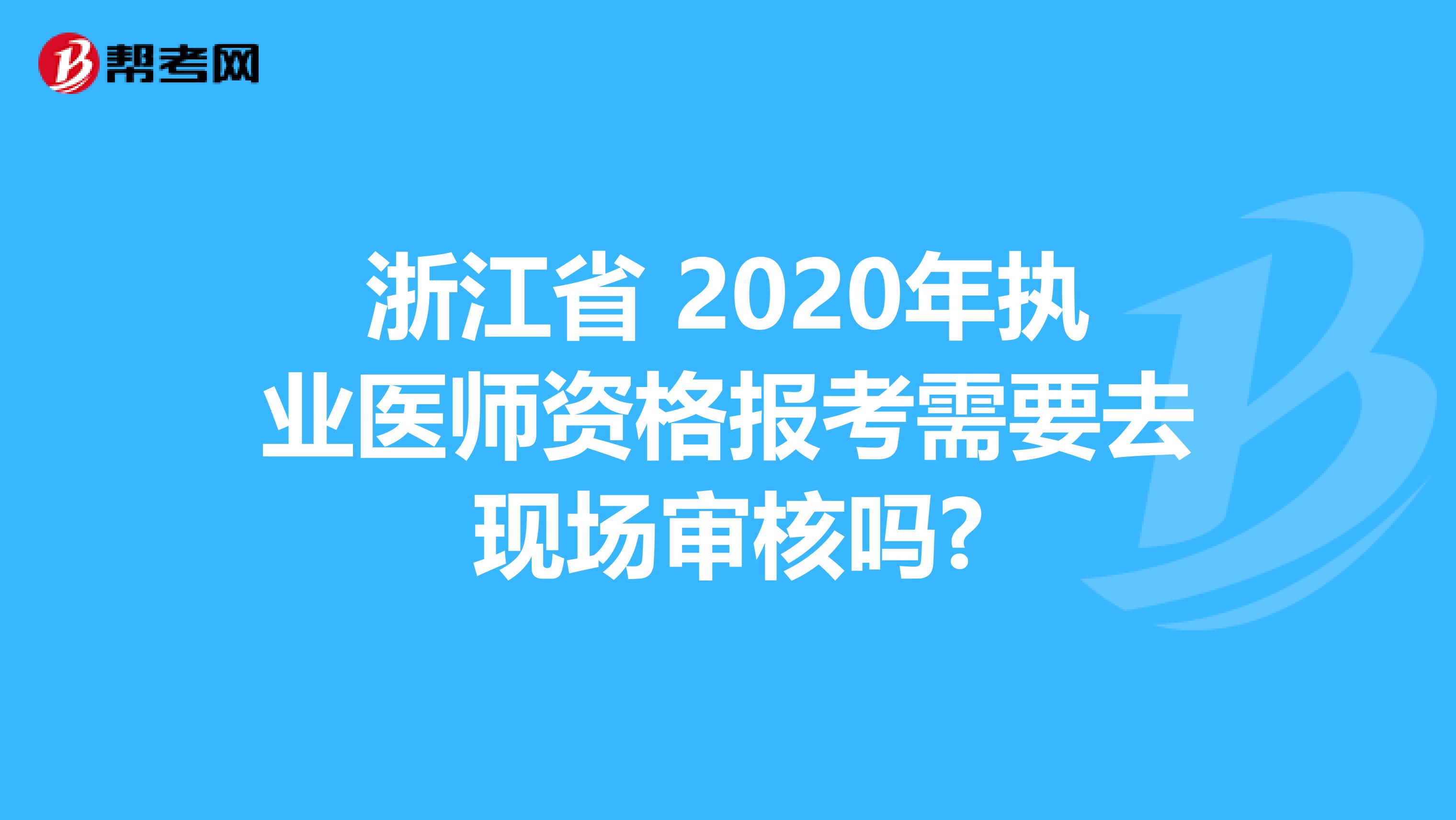 浙江省 2020年执业医师资格报考需要去现场审核吗?