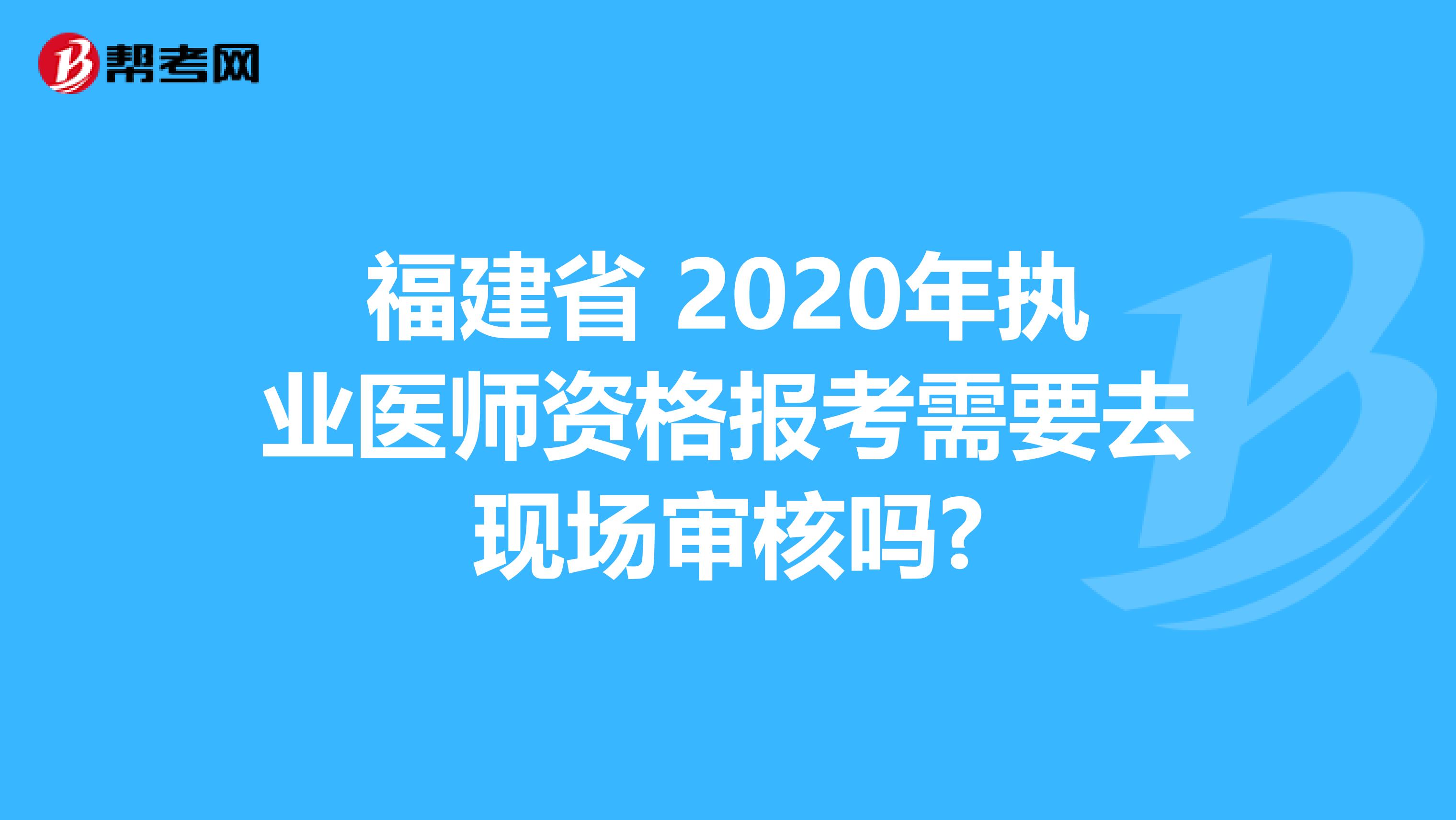 福建省 2020年執業醫師資格報考需要去現場審核嗎?