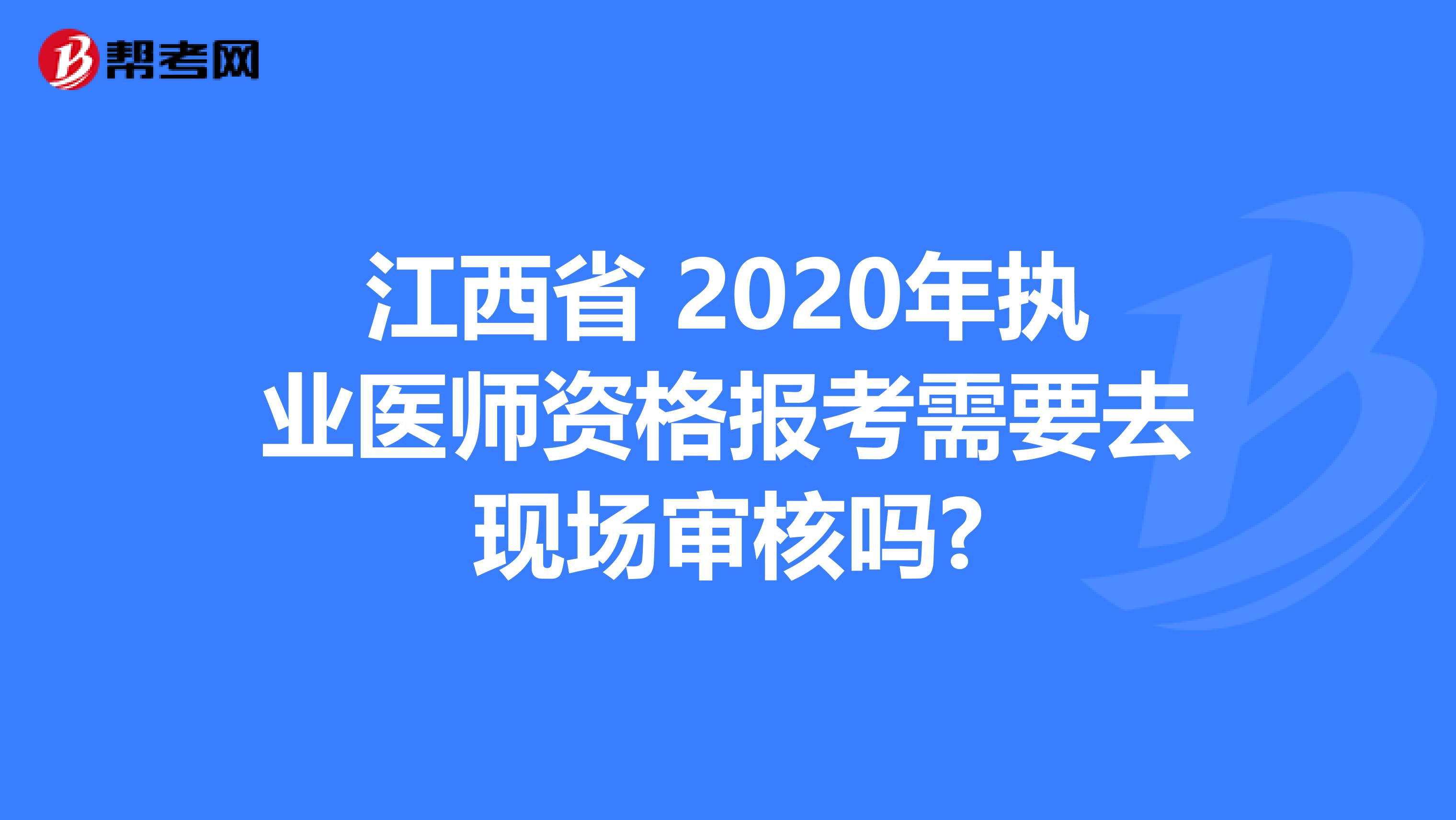 江西省 2020年执业医师资格报考需要去现场审核吗?