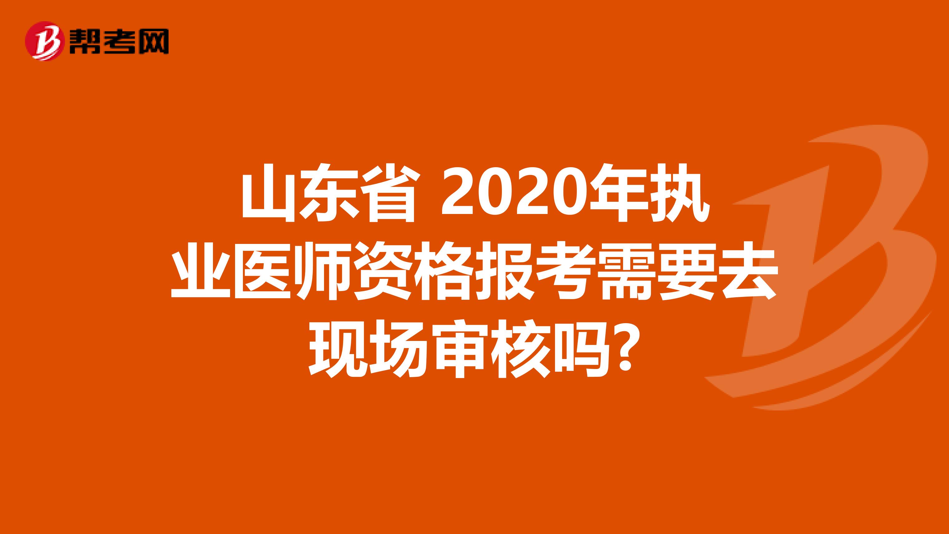 山东省 2020年执业医师资格报考需要去现场审核吗?