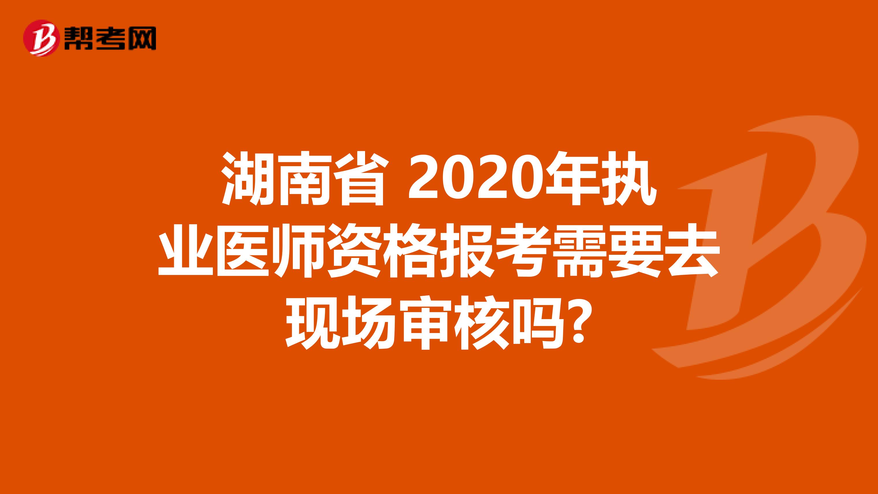 湖南省 2020年执业医师资格报考需要去现场审核吗?
