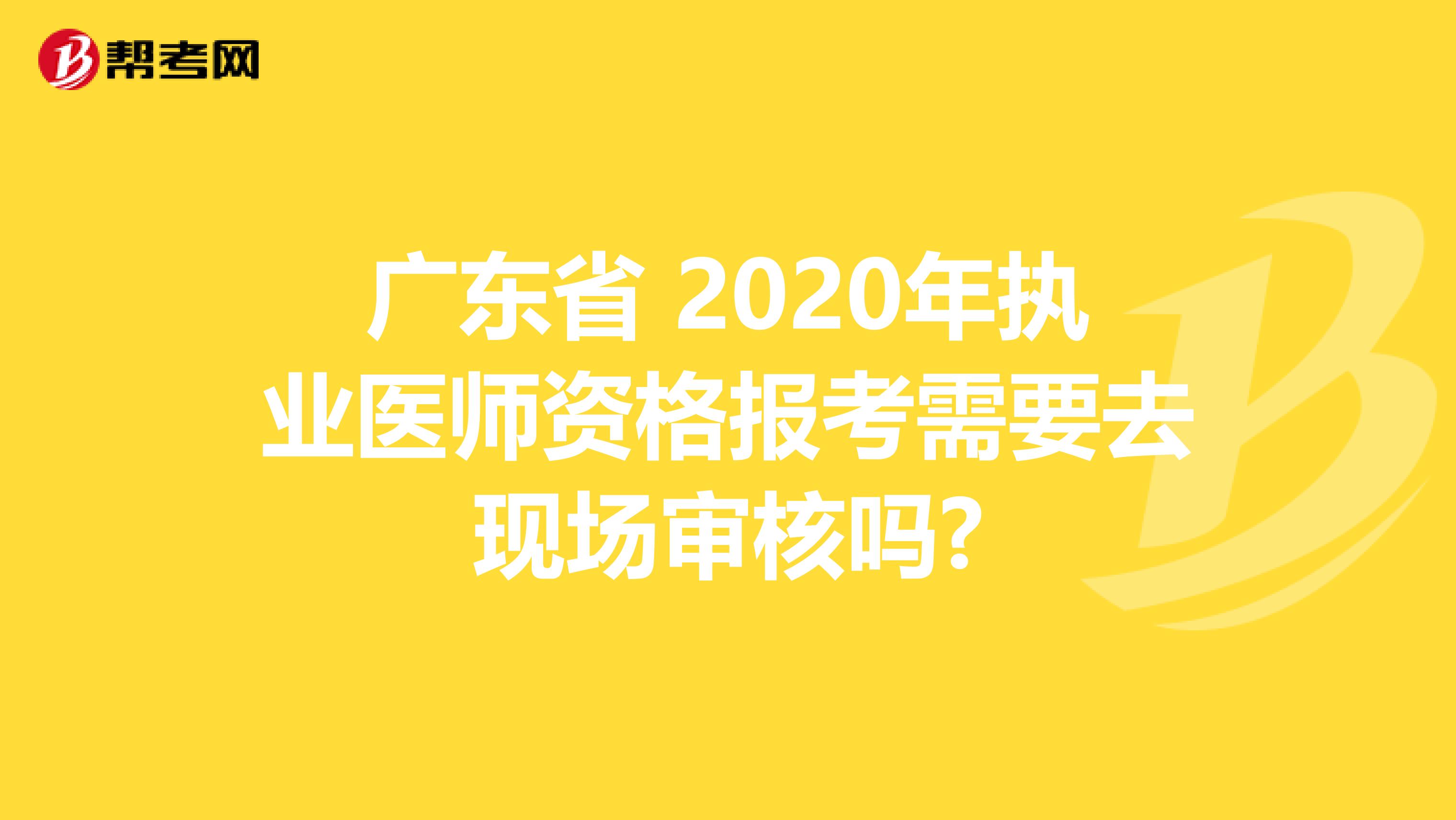 广东省 2020年执业医师资格报考需要去现场审核吗?