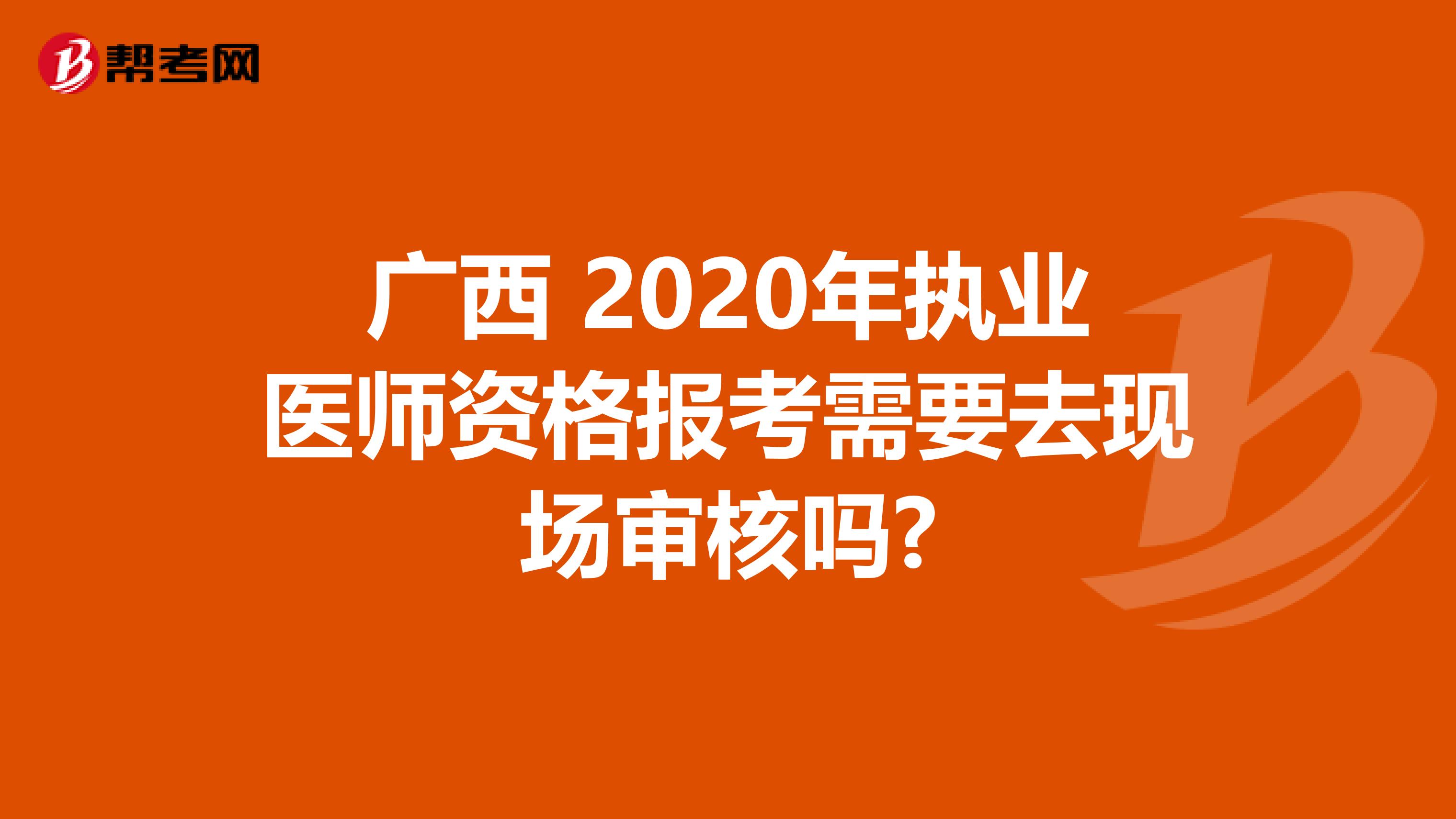 广西 2020年执业医师资格报考需要去现场审核吗?