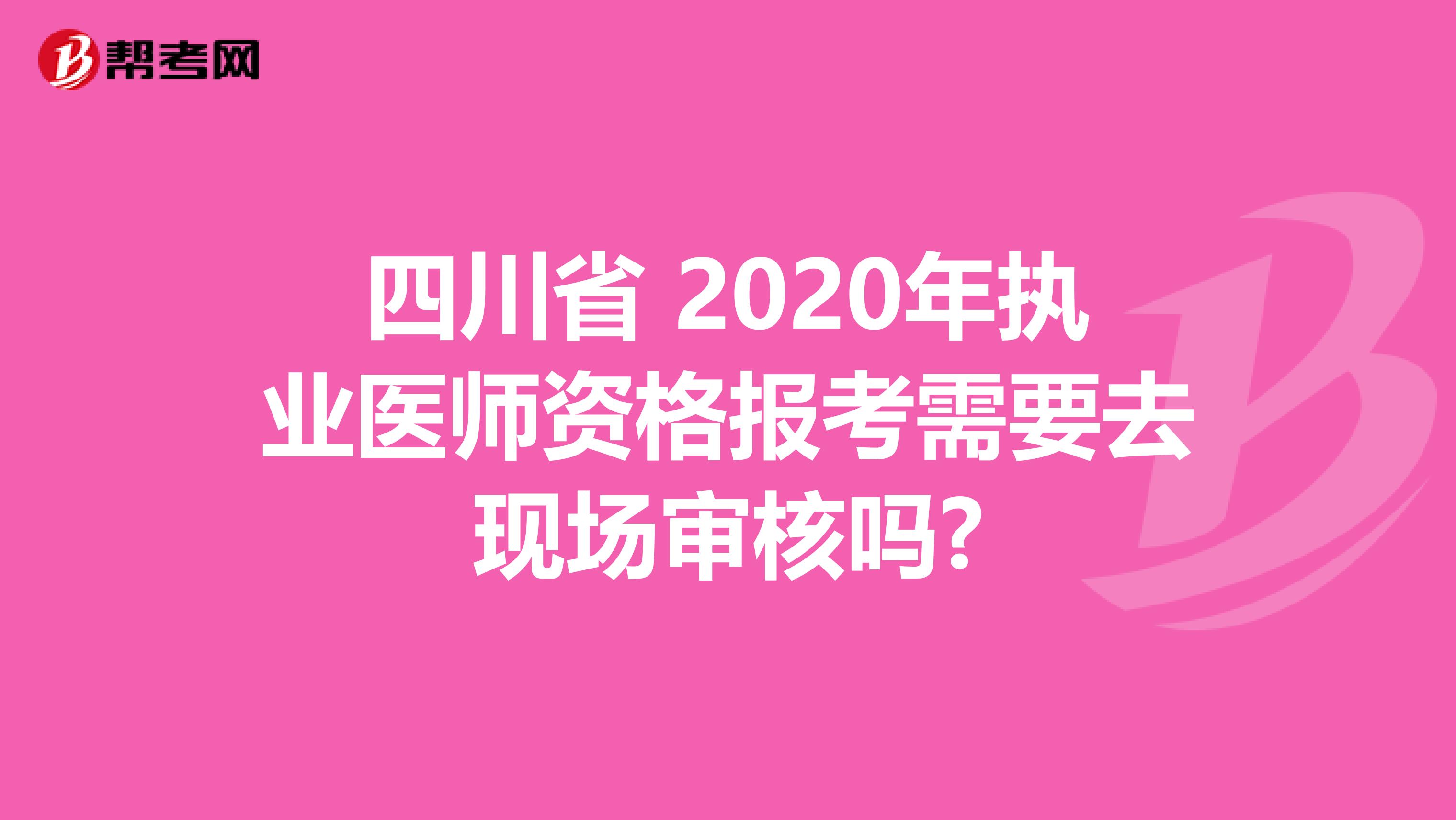 四川省 2020年执业医师资格报考需要去现场审核吗?