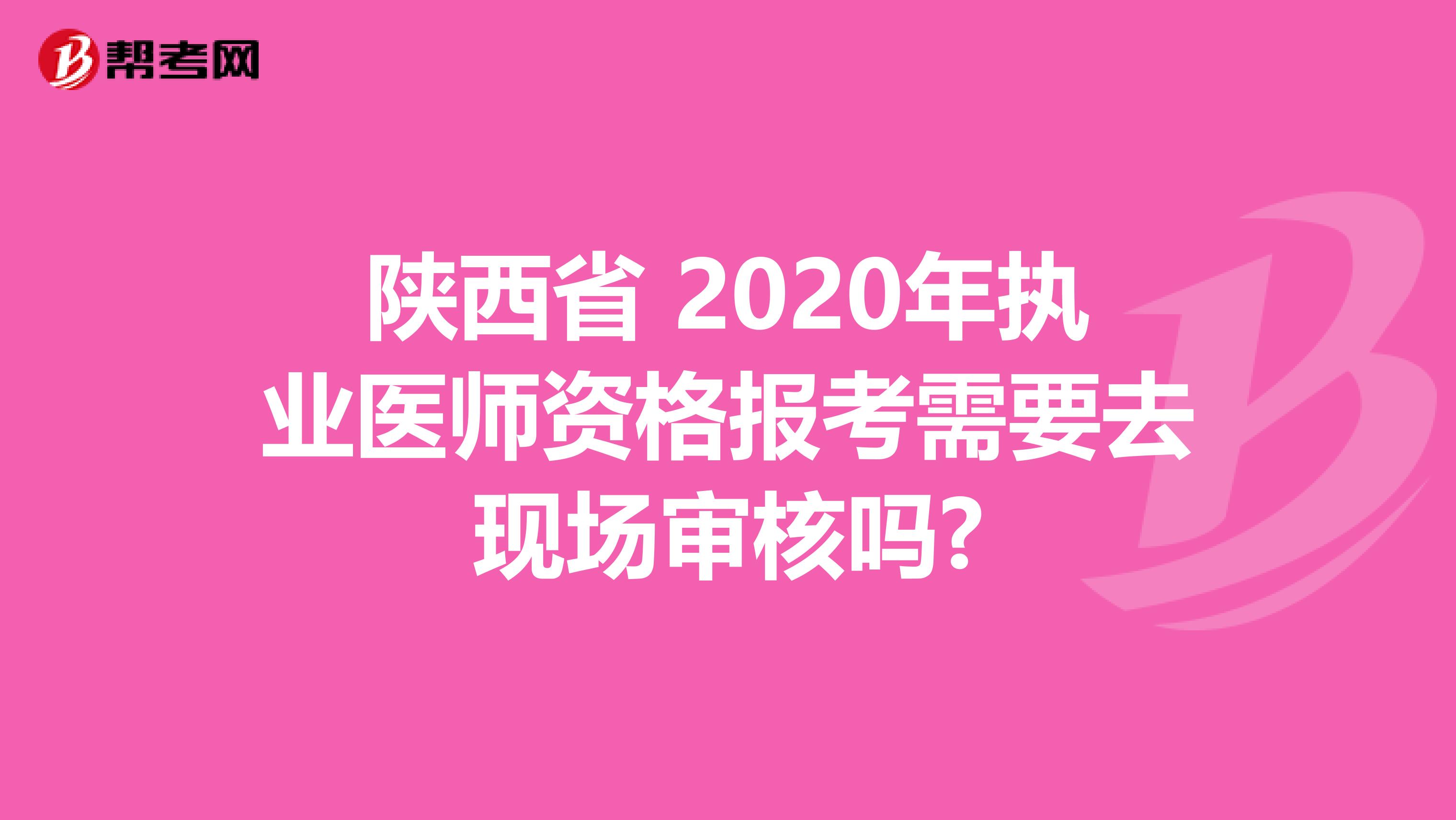 陕西省 2020年执业医师资格报考需要去现场审核吗?