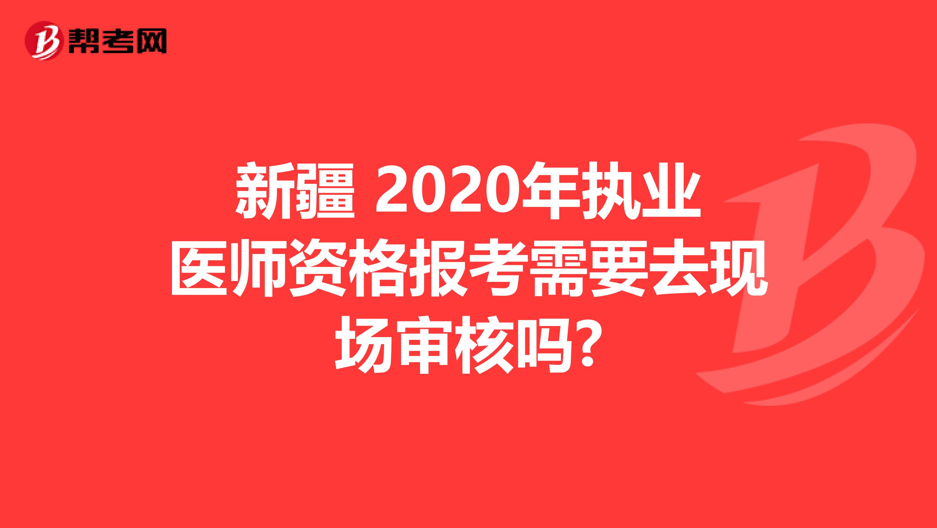 新疆 2020年执业医师资格报考需要去现场审核吗?