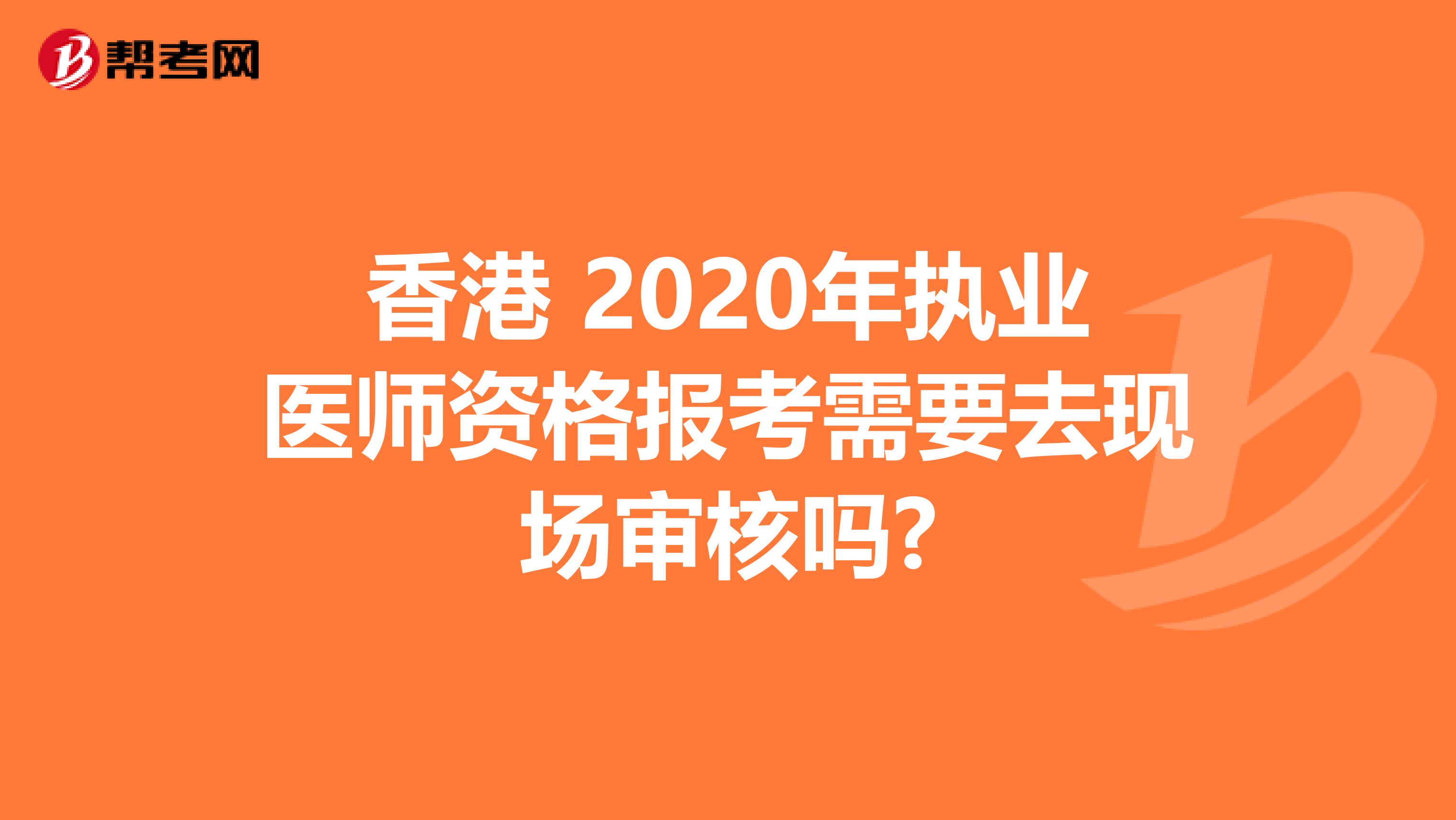 香港 2020年执业医师资格报考需要去现场审核吗?